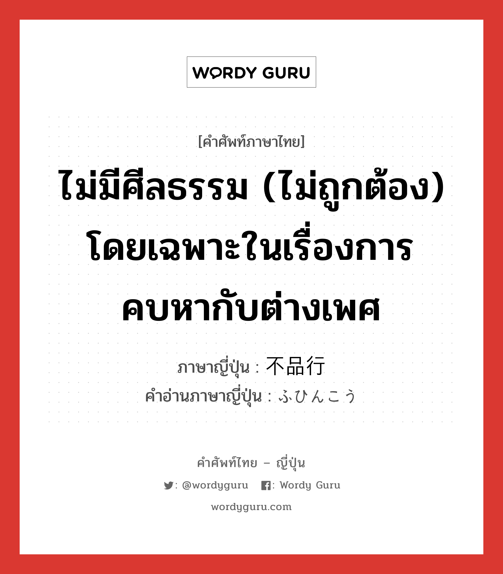 ไม่มีศีลธรรม (ไม่ถูกต้อง) โดยเฉพาะในเรื่องการคบหากับต่างเพศ ภาษาญี่ปุ่นคืออะไร, คำศัพท์ภาษาไทย - ญี่ปุ่น ไม่มีศีลธรรม (ไม่ถูกต้อง) โดยเฉพาะในเรื่องการคบหากับต่างเพศ ภาษาญี่ปุ่น 不品行 คำอ่านภาษาญี่ปุ่น ふひんこう หมวด adj-na หมวด adj-na