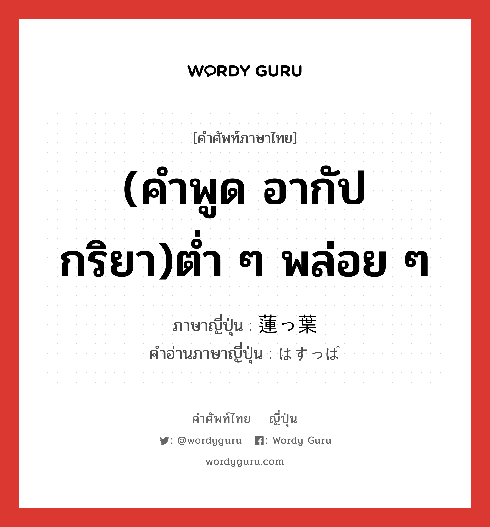 (คำพูด อากัปกริยา)ต่ำ ๆ พล่อย ๆ ภาษาญี่ปุ่นคืออะไร, คำศัพท์ภาษาไทย - ญี่ปุ่น (คำพูด อากัปกริยา)ต่ำ ๆ พล่อย ๆ ภาษาญี่ปุ่น 蓮っ葉 คำอ่านภาษาญี่ปุ่น はすっぱ หมวด adj-na หมวด adj-na