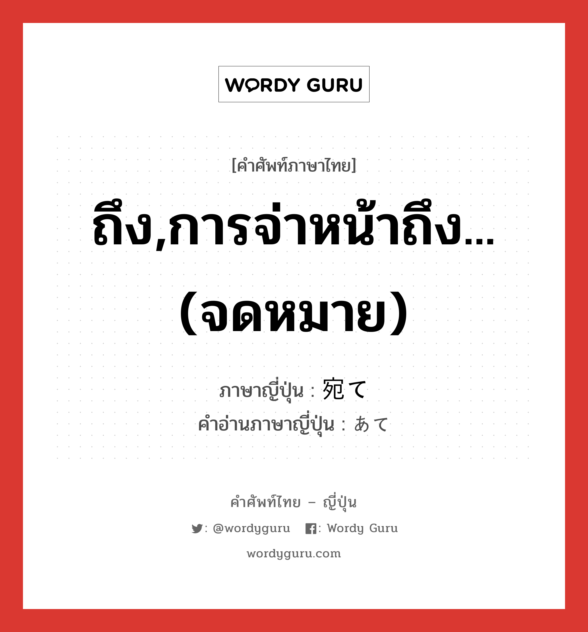 ถึง,การจ่าหน้าถึง... (จดหมาย) ภาษาญี่ปุ่นคืออะไร, คำศัพท์ภาษาไทย - ญี่ปุ่น ถึง,การจ่าหน้าถึง... (จดหมาย) ภาษาญี่ปุ่น 宛て คำอ่านภาษาญี่ปุ่น あて หมวด n หมวด n