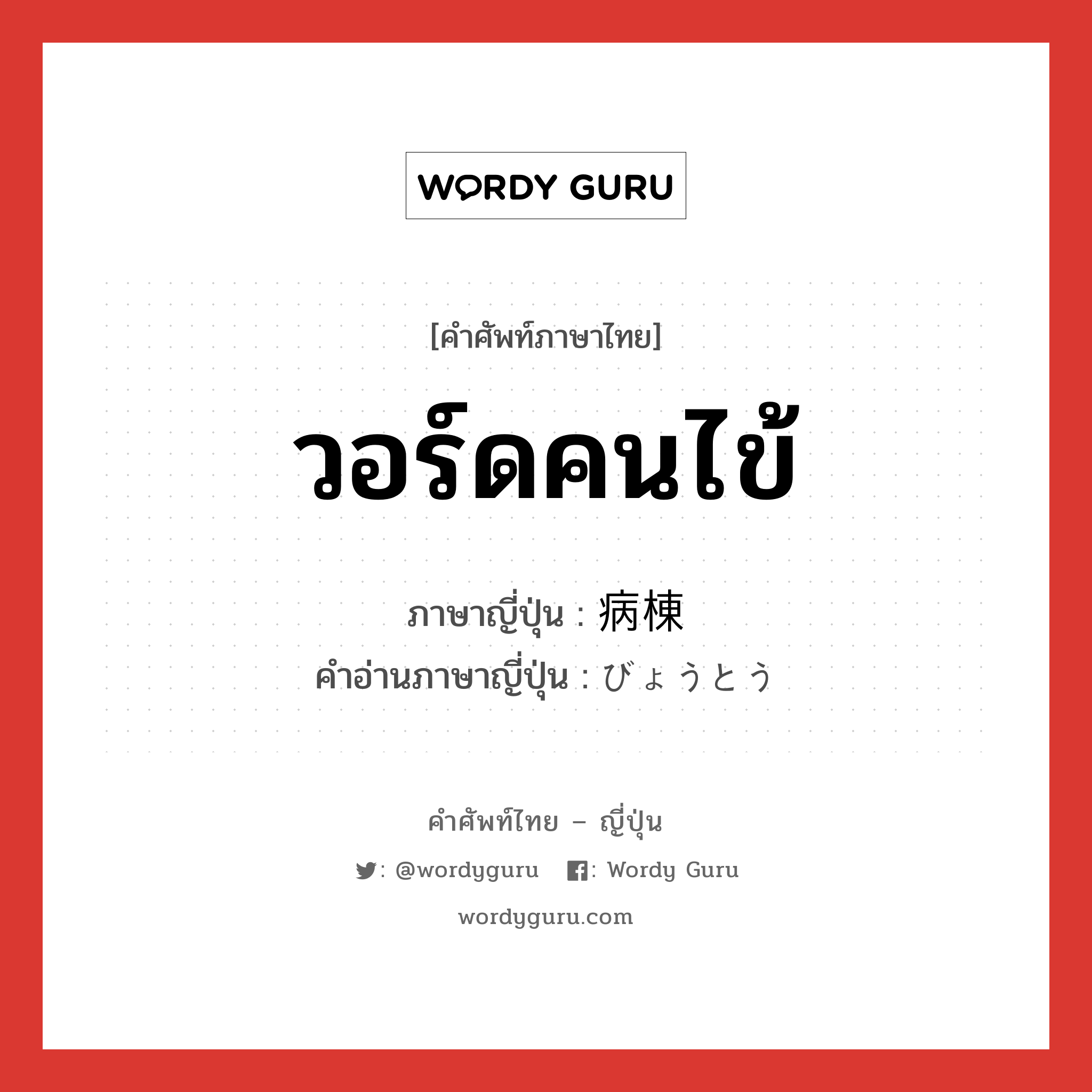 วอร์ดคนไข้ ภาษาญี่ปุ่นคืออะไร, คำศัพท์ภาษาไทย - ญี่ปุ่น วอร์ดคนไข้ ภาษาญี่ปุ่น 病棟 คำอ่านภาษาญี่ปุ่น びょうとう หมวด n หมวด n