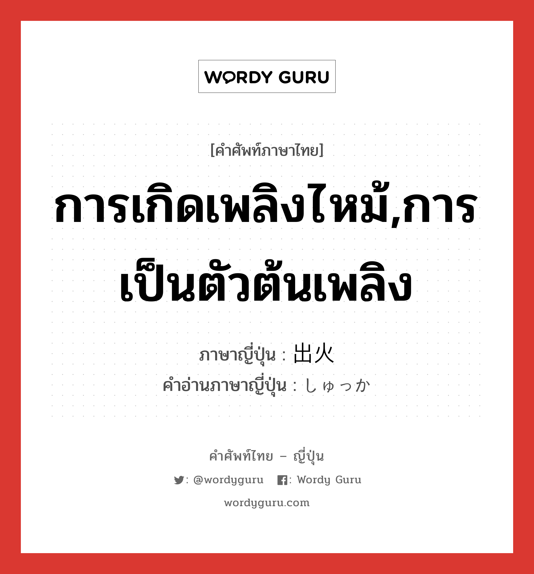 การเกิดเพลิงไหม้,การเป็นตัวต้นเพลิง ภาษาญี่ปุ่นคืออะไร, คำศัพท์ภาษาไทย - ญี่ปุ่น การเกิดเพลิงไหม้,การเป็นตัวต้นเพลิง ภาษาญี่ปุ่น 出火 คำอ่านภาษาญี่ปุ่น しゅっか หมวด n หมวด n