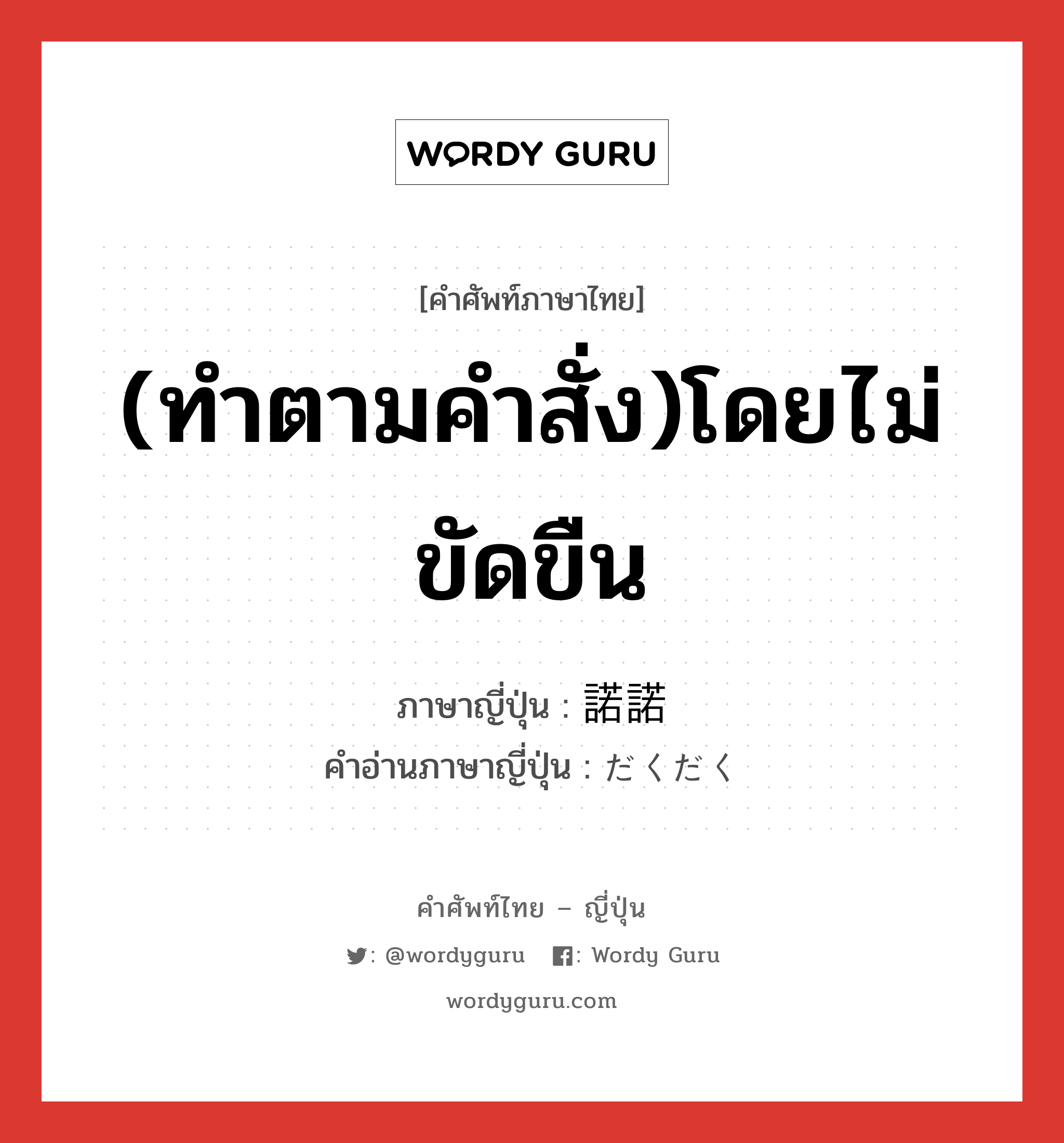 (ทำตามคำสั่ง)โดยไม่ขัดขืน ภาษาญี่ปุ่นคืออะไร, คำศัพท์ภาษาไทย - ญี่ปุ่น (ทำตามคำสั่ง)โดยไม่ขัดขืน ภาษาญี่ปุ่น 諾諾 คำอ่านภาษาญี่ปุ่น だくだく หมวด adj-na หมวด adj-na