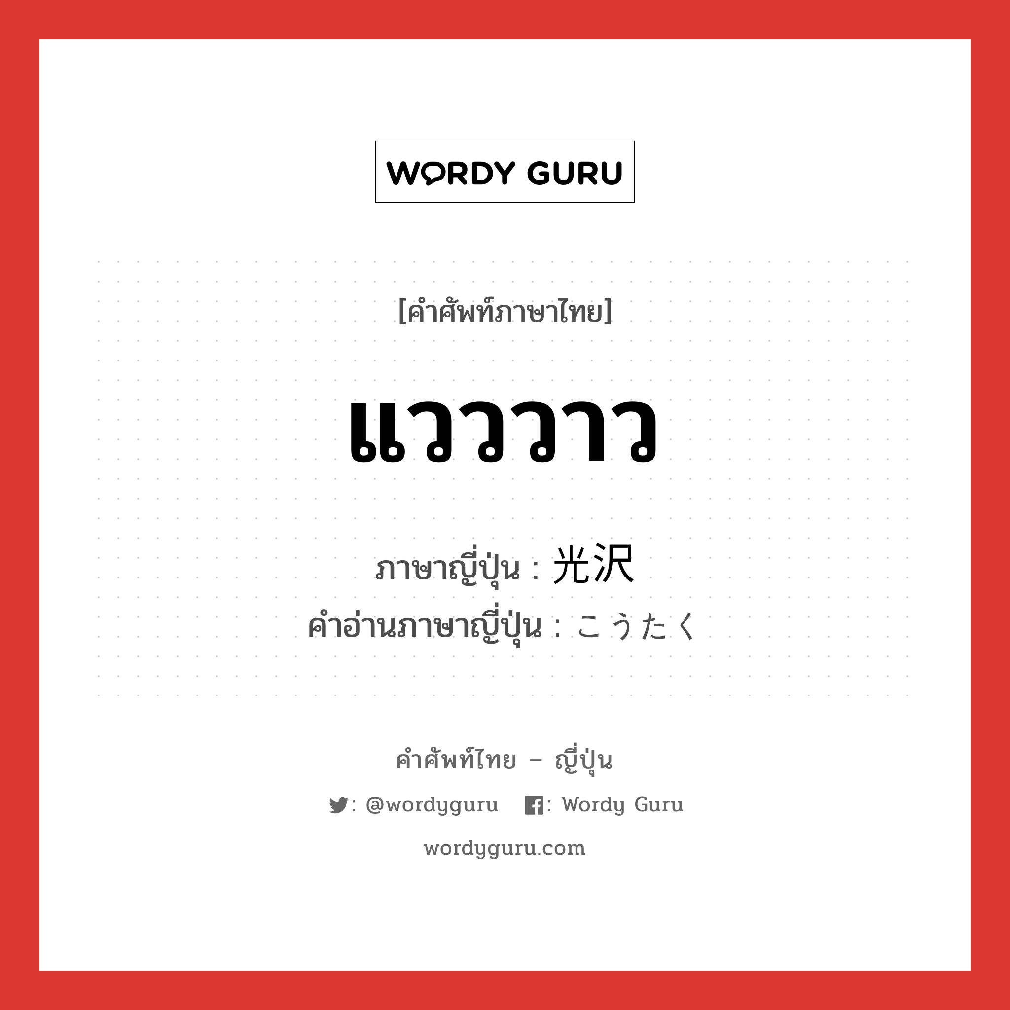 แวววาว ภาษาญี่ปุ่นคืออะไร, คำศัพท์ภาษาไทย - ญี่ปุ่น แวววาว ภาษาญี่ปุ่น 光沢 คำอ่านภาษาญี่ปุ่น こうたく หมวด n หมวด n