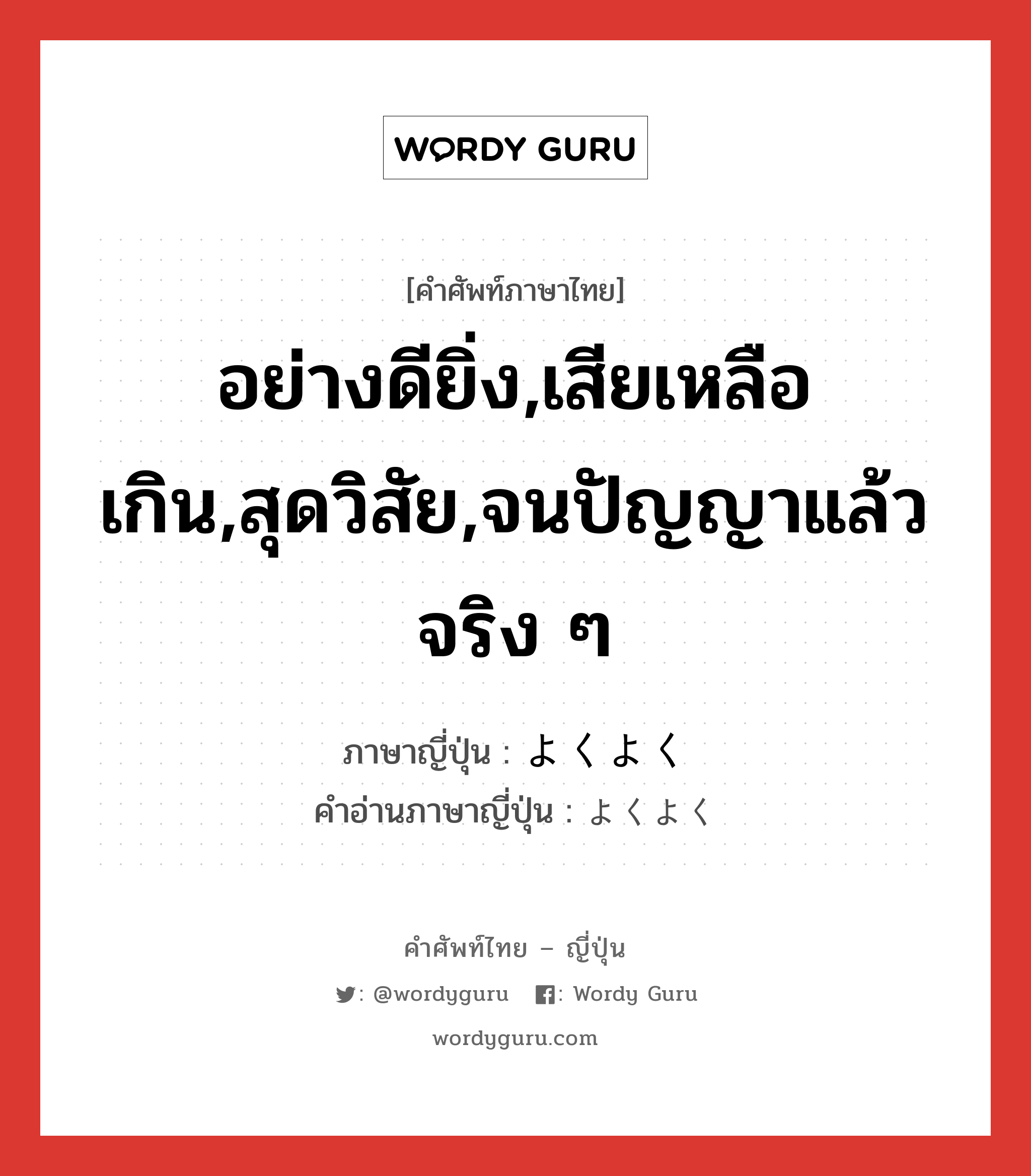 อย่างดียิ่ง,เสียเหลือเกิน,สุดวิสัย,จนปัญญาแล้วจริง ๆ ภาษาญี่ปุ่นคืออะไร, คำศัพท์ภาษาไทย - ญี่ปุ่น อย่างดียิ่ง,เสียเหลือเกิน,สุดวิสัย,จนปัญญาแล้วจริง ๆ ภาษาญี่ปุ่น よくよく คำอ่านภาษาญี่ปุ่น よくよく หมวด adv หมวด adv