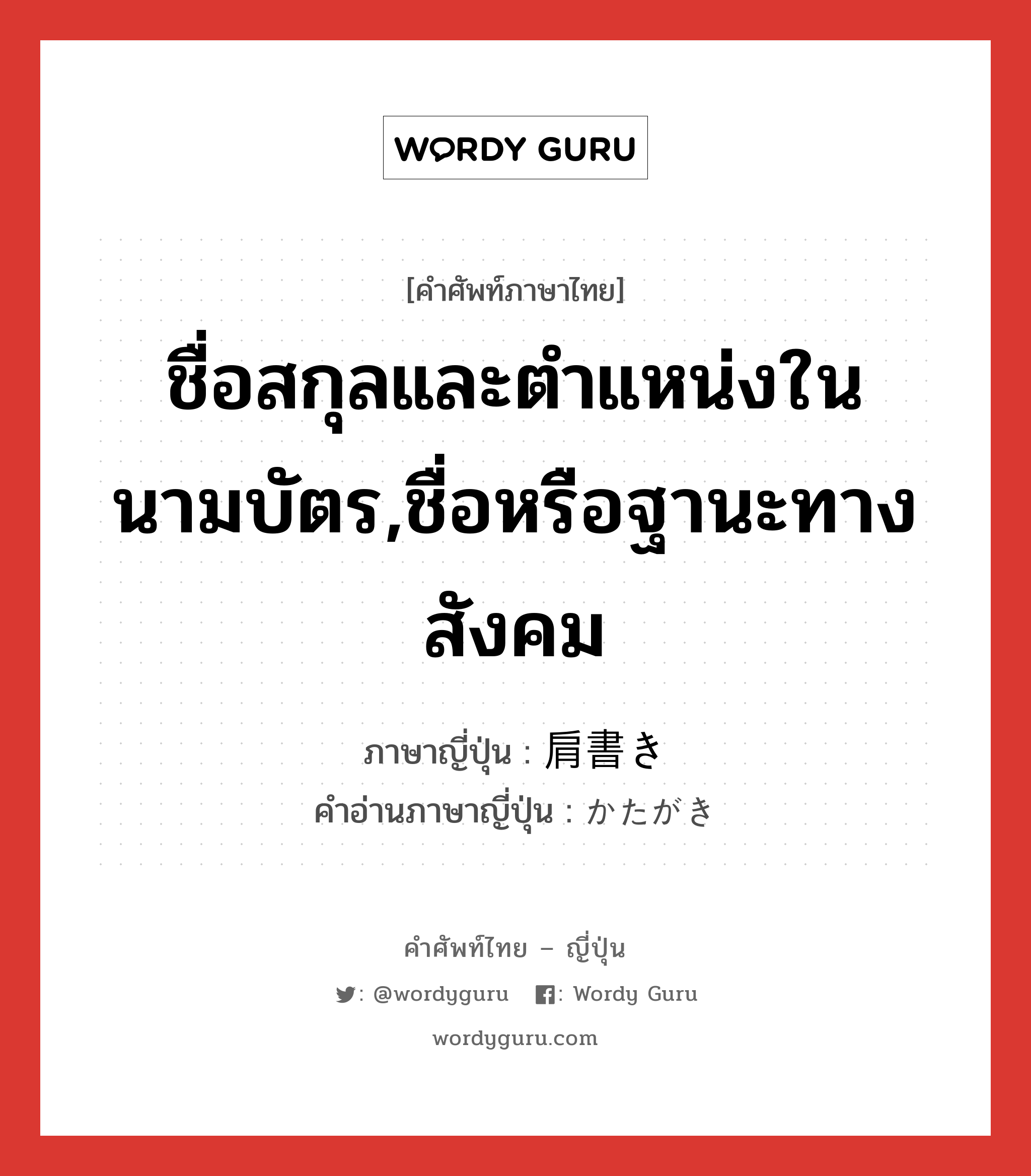 ชื่อสกุลและตำแหน่งในนามบัตร,ชื่อหรือฐานะทางสังคม ภาษาญี่ปุ่นคืออะไร, คำศัพท์ภาษาไทย - ญี่ปุ่น ชื่อสกุลและตำแหน่งในนามบัตร,ชื่อหรือฐานะทางสังคม ภาษาญี่ปุ่น 肩書き คำอ่านภาษาญี่ปุ่น かたがき หมวด n หมวด n