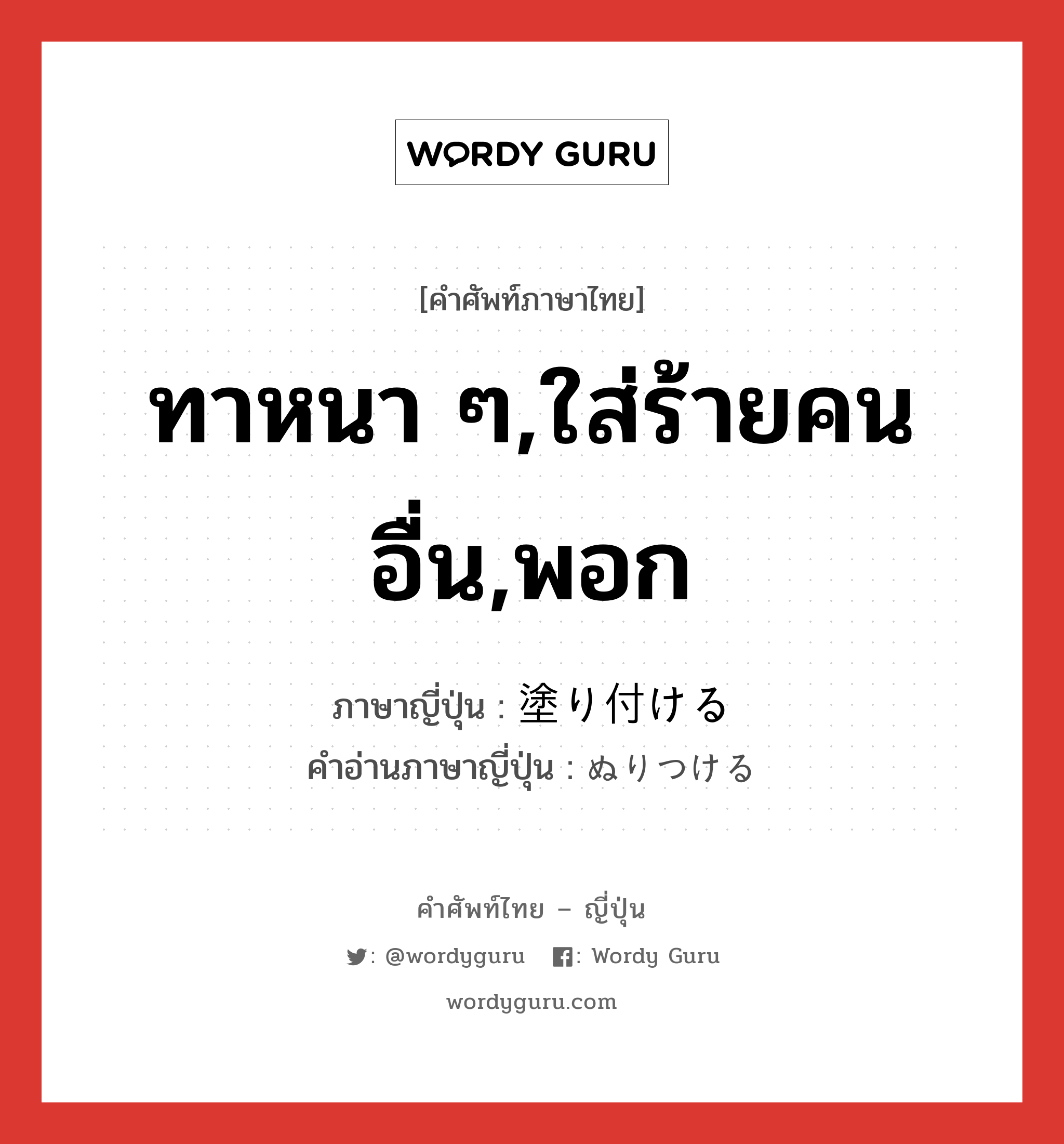 ทาหนา ๆ,ใส่ร้ายคนอื่น,พอก ภาษาญี่ปุ่นคืออะไร, คำศัพท์ภาษาไทย - ญี่ปุ่น ทาหนา ๆ,ใส่ร้ายคนอื่น,พอก ภาษาญี่ปุ่น 塗り付ける คำอ่านภาษาญี่ปุ่น ぬりつける หมวด v1 หมวด v1