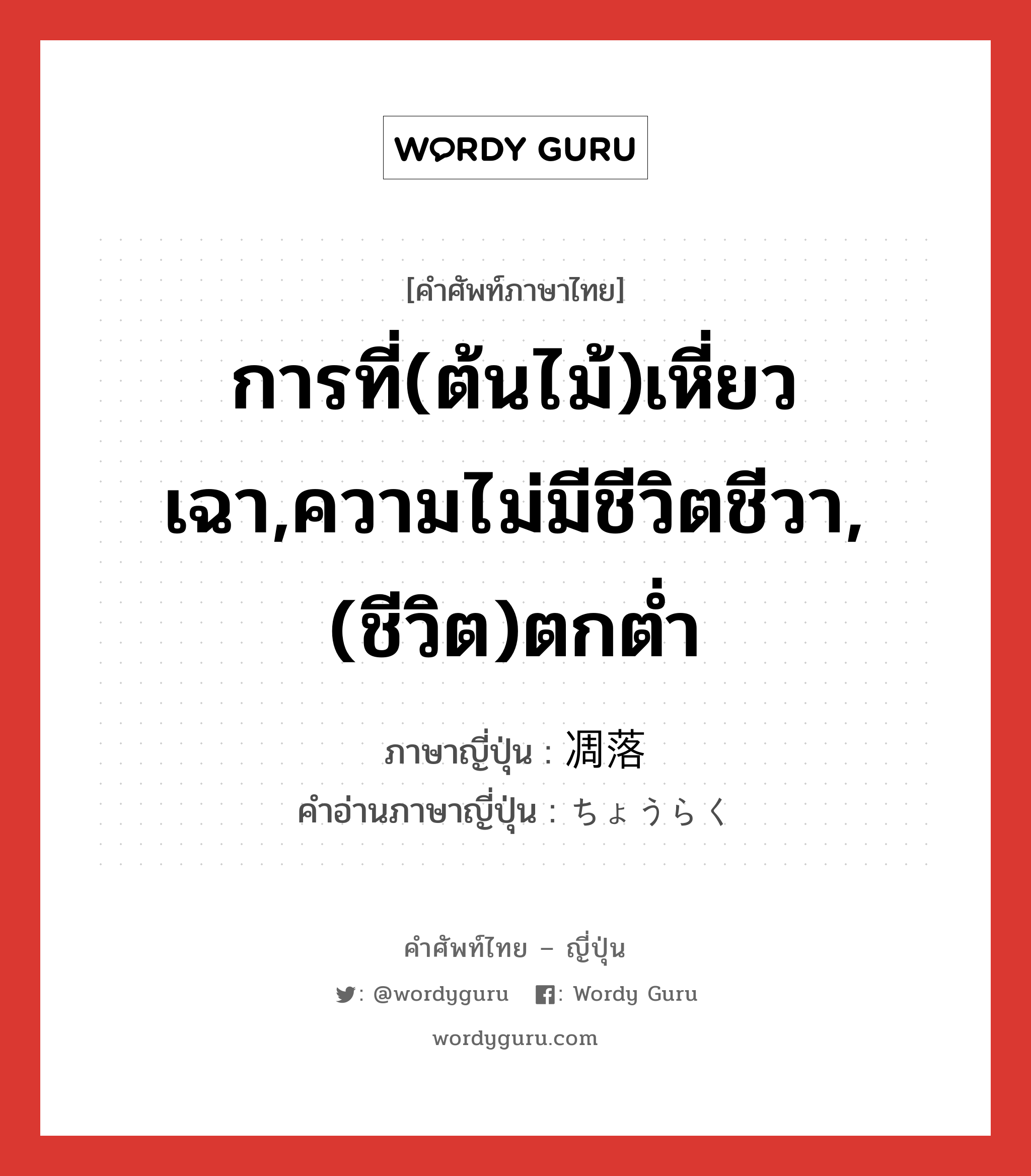 การที่(ต้นไม้)เหี่ยวเฉา,ความไม่มีชีวิตชีวา,(ชีวิต)ตกต่ำ ภาษาญี่ปุ่นคืออะไร, คำศัพท์ภาษาไทย - ญี่ปุ่น การที่(ต้นไม้)เหี่ยวเฉา,ความไม่มีชีวิตชีวา,(ชีวิต)ตกต่ำ ภาษาญี่ปุ่น 凋落 คำอ่านภาษาญี่ปุ่น ちょうらく หมวด n หมวด n