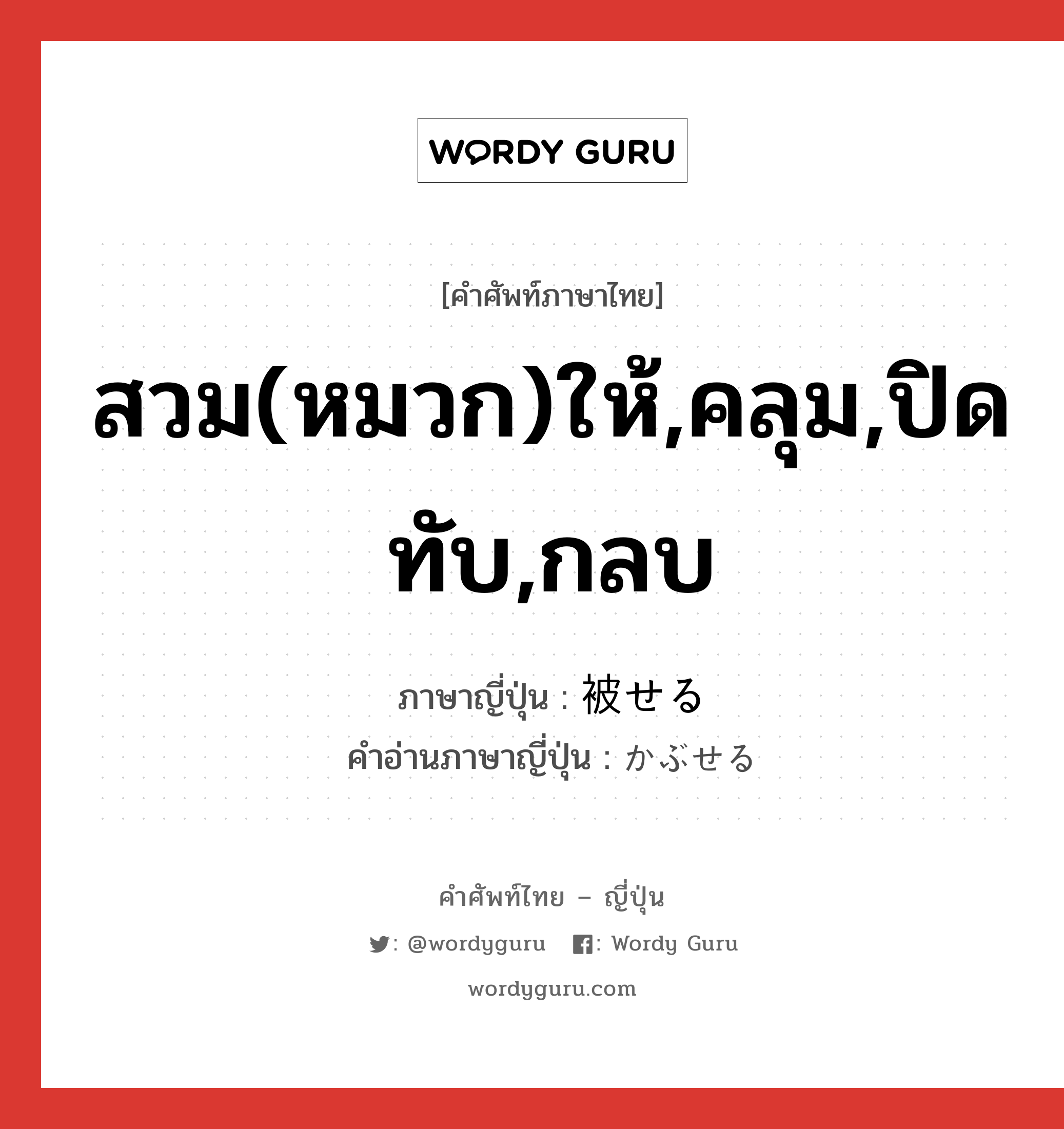 สวม(หมวก)ให้,คลุม,ปิดทับ,กลบ ภาษาญี่ปุ่นคืออะไร, คำศัพท์ภาษาไทย - ญี่ปุ่น สวม(หมวก)ให้,คลุม,ปิดทับ,กลบ ภาษาญี่ปุ่น 被せる คำอ่านภาษาญี่ปุ่น かぶせる หมวด v1 หมวด v1