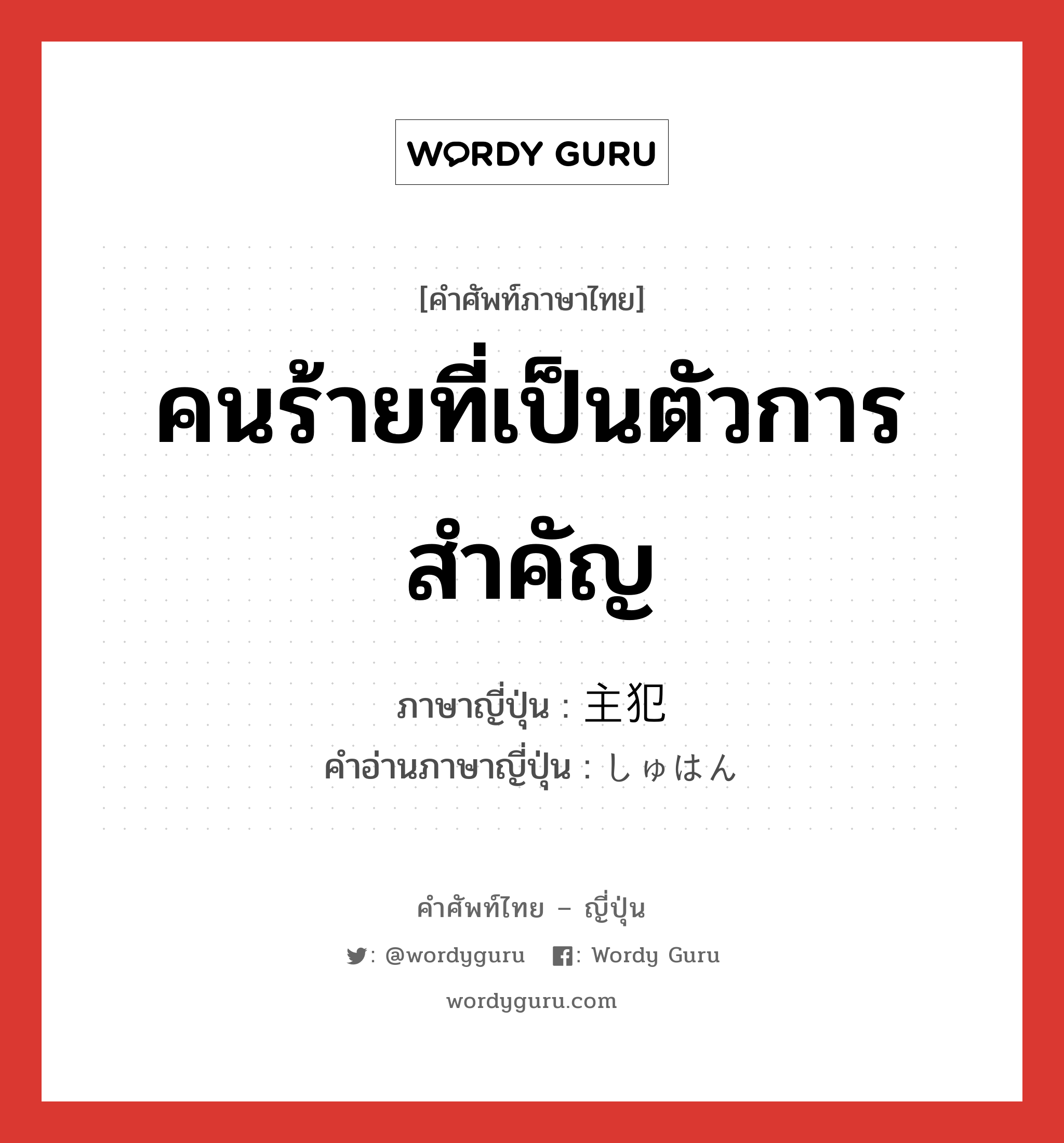 คนร้ายที่เป็นตัวการสำคัญ ภาษาญี่ปุ่นคืออะไร, คำศัพท์ภาษาไทย - ญี่ปุ่น คนร้ายที่เป็นตัวการสำคัญ ภาษาญี่ปุ่น 主犯 คำอ่านภาษาญี่ปุ่น しゅはん หมวด n หมวด n