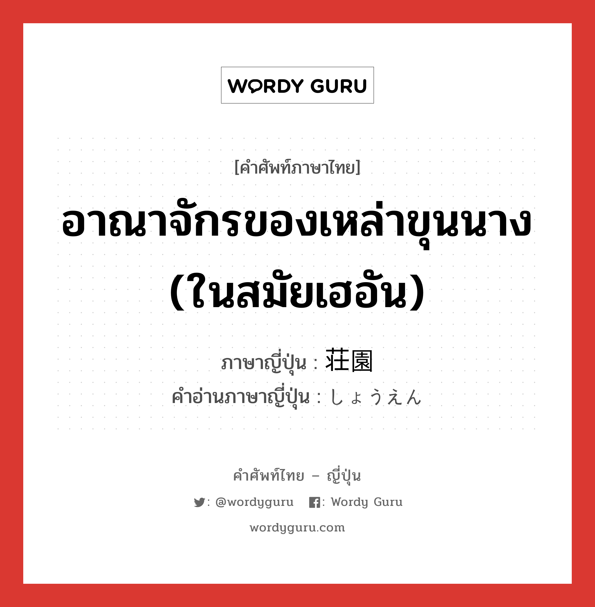 อาณาจักรของเหล่าขุนนาง (ในสมัยเฮอัน) ภาษาญี่ปุ่นคืออะไร, คำศัพท์ภาษาไทย - ญี่ปุ่น อาณาจักรของเหล่าขุนนาง (ในสมัยเฮอัน) ภาษาญี่ปุ่น 荘園 คำอ่านภาษาญี่ปุ่น しょうえん หมวด n หมวด n