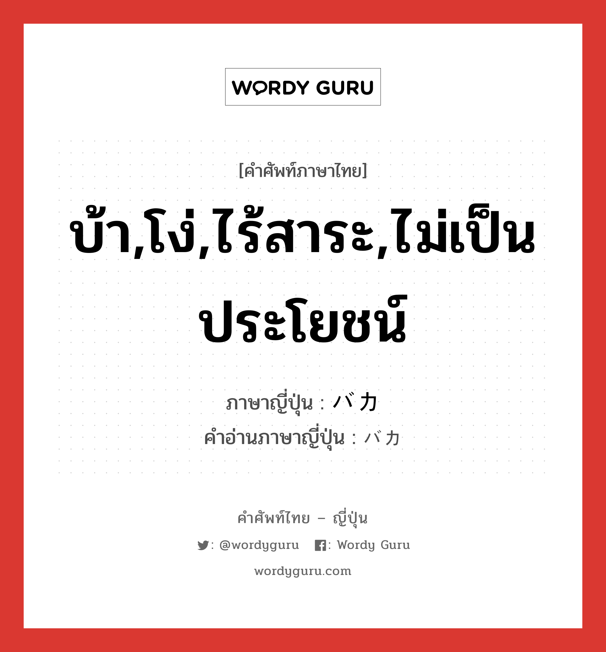 บ้า,โง่,ไร้สาระ,ไม่เป็นประโยชน์ ภาษาญี่ปุ่นคืออะไร, คำศัพท์ภาษาไทย - ญี่ปุ่น บ้า,โง่,ไร้สาระ,ไม่เป็นประโยชน์ ภาษาญี่ปุ่น バカ คำอ่านภาษาญี่ปุ่น バカ หมวด n หมวด n