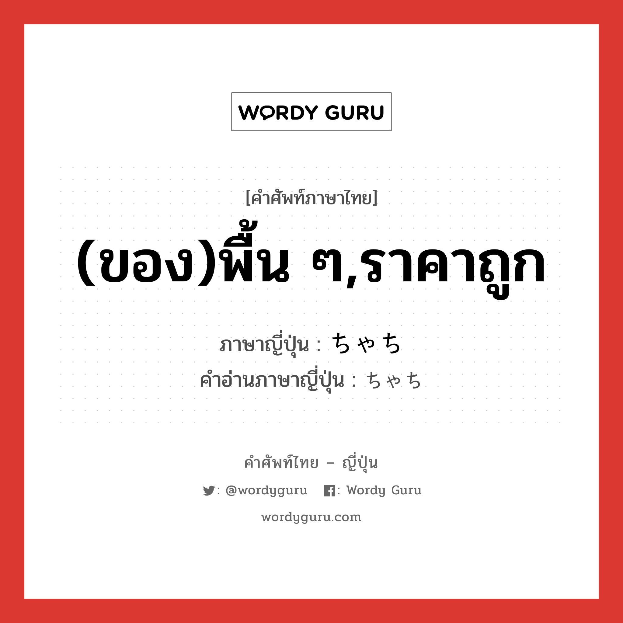 (ของ)พื้น ๆ,ราคาถูก ภาษาญี่ปุ่นคืออะไร, คำศัพท์ภาษาไทย - ญี่ปุ่น (ของ)พื้น ๆ,ราคาถูก ภาษาญี่ปุ่น ちゃち คำอ่านภาษาญี่ปุ่น ちゃち หมวด adj-na หมวด adj-na