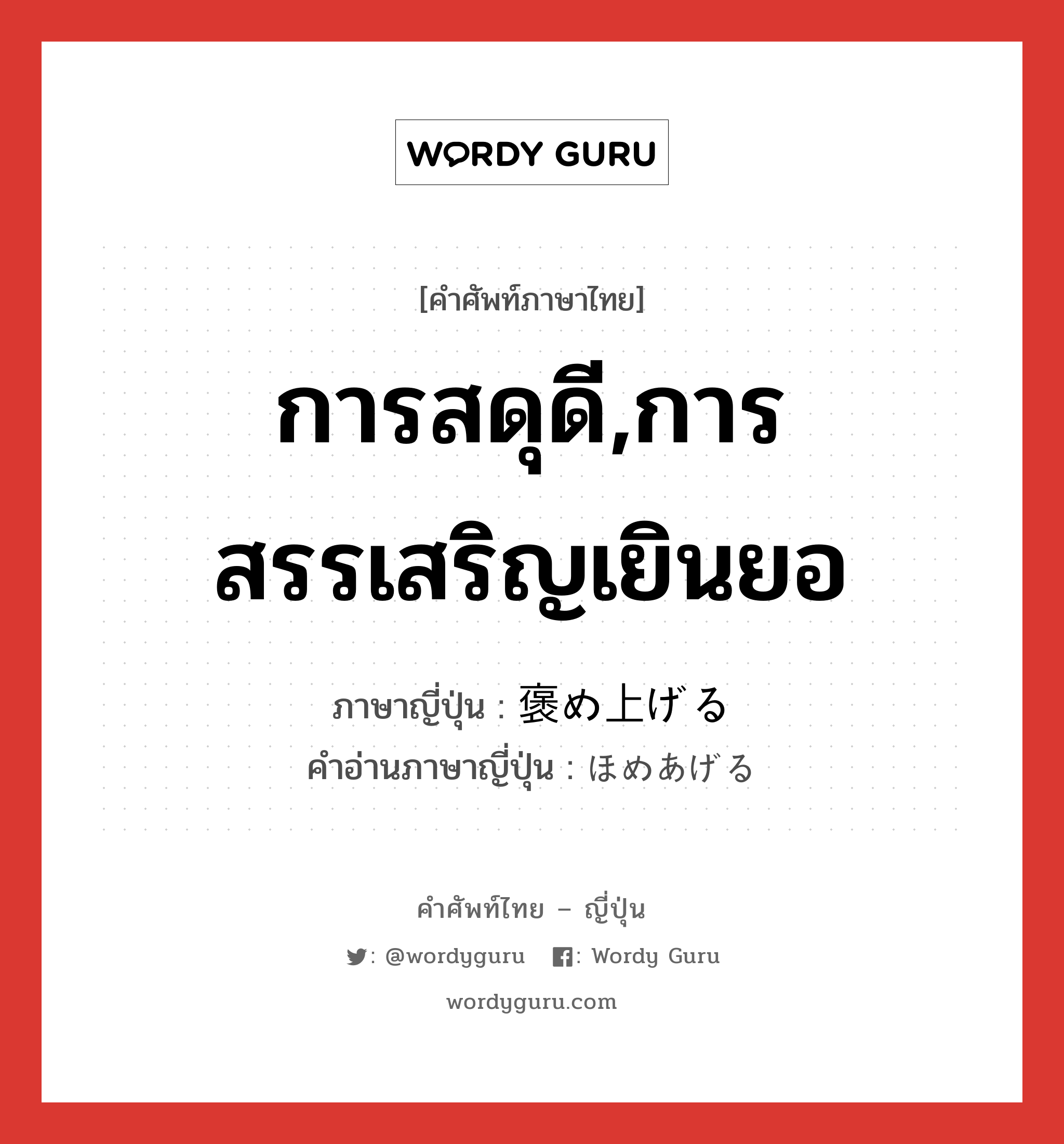 การสดุดี,การสรรเสริญเยินยอ ภาษาญี่ปุ่นคืออะไร, คำศัพท์ภาษาไทย - ญี่ปุ่น การสดุดี,การสรรเสริญเยินยอ ภาษาญี่ปุ่น 褒め上げる คำอ่านภาษาญี่ปุ่น ほめあげる หมวด v1 หมวด v1