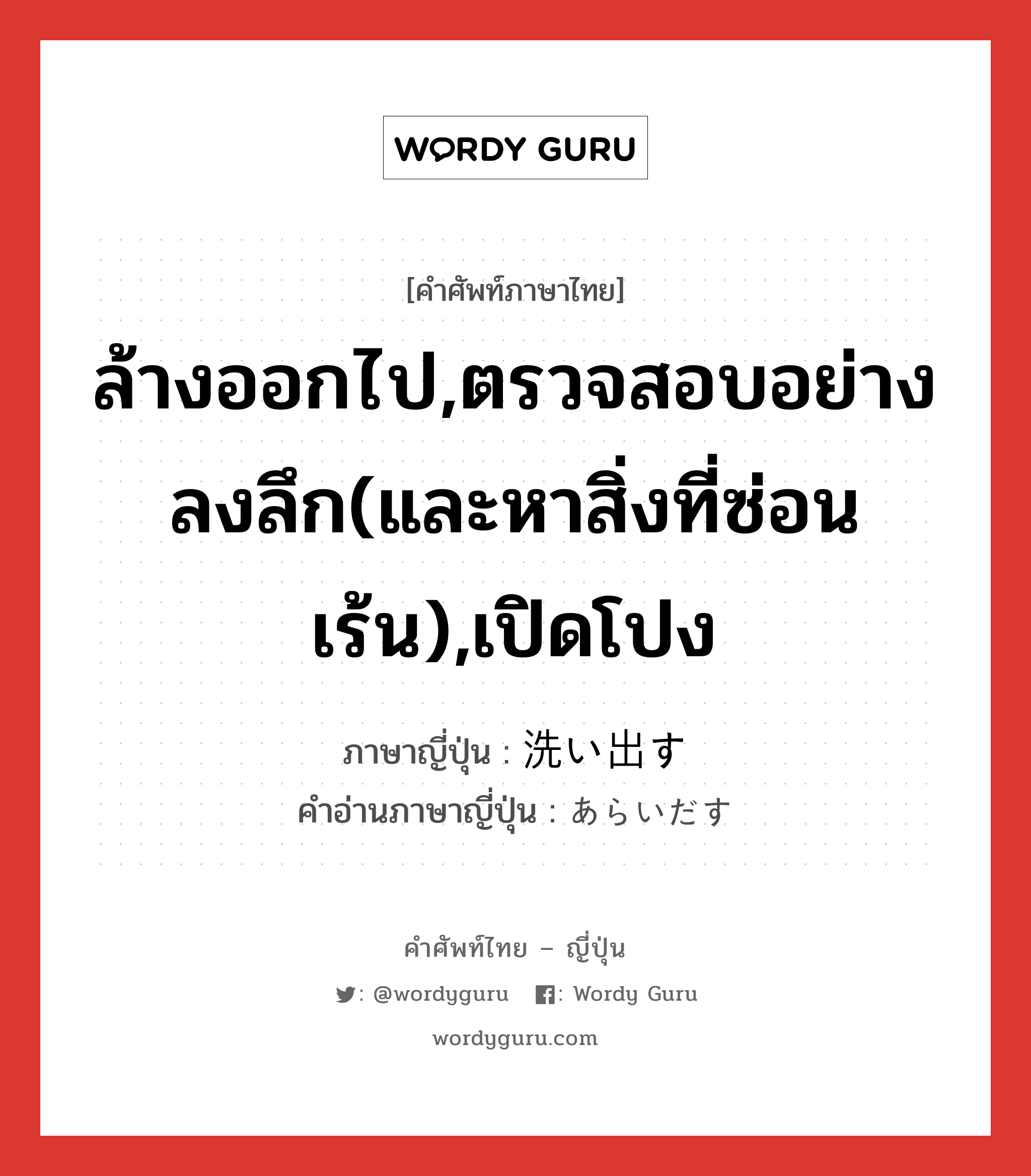 ล้างออกไป,ตรวจสอบอย่างลงลึก(และหาสิ่งที่ซ่อนเร้น),เปิดโปง ภาษาญี่ปุ่นคืออะไร, คำศัพท์ภาษาไทย - ญี่ปุ่น ล้างออกไป,ตรวจสอบอย่างลงลึก(และหาสิ่งที่ซ่อนเร้น),เปิดโปง ภาษาญี่ปุ่น 洗い出す คำอ่านภาษาญี่ปุ่น あらいだす หมวด v5s หมวด v5s