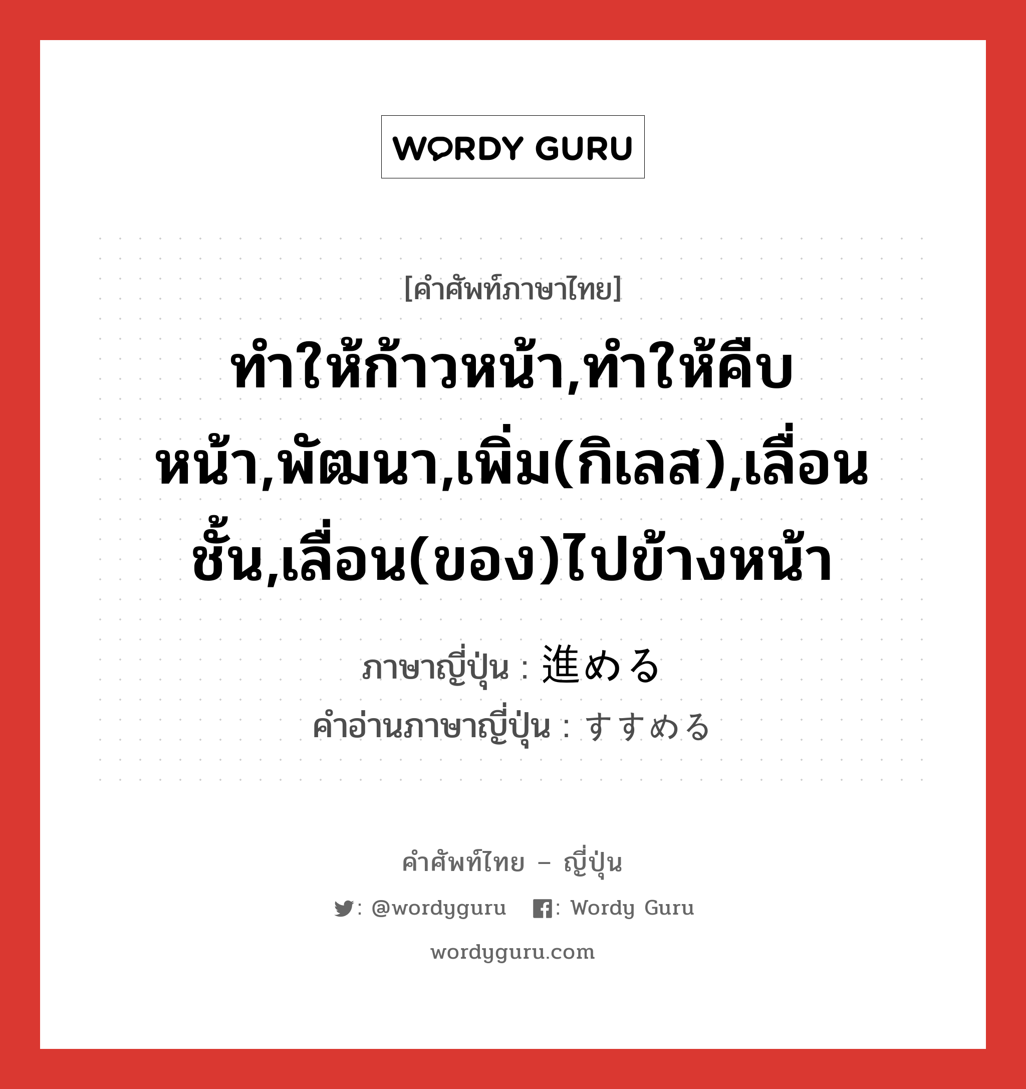 ทำให้ก้าวหน้า,ทำให้คืบหน้า,พัฒนา,เพิ่ม(กิเลส),เลื่อนชั้น,เลื่อน(ของ)ไปข้างหน้า ภาษาญี่ปุ่นคืออะไร, คำศัพท์ภาษาไทย - ญี่ปุ่น ทำให้ก้าวหน้า,ทำให้คืบหน้า,พัฒนา,เพิ่ม(กิเลส),เลื่อนชั้น,เลื่อน(ของ)ไปข้างหน้า ภาษาญี่ปุ่น 進める คำอ่านภาษาญี่ปุ่น すすめる หมวด v1 หมวด v1