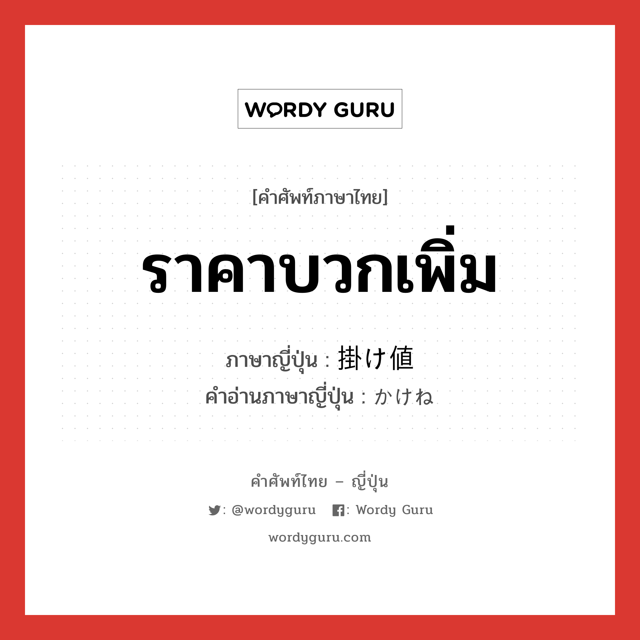 ราคาบวกเพิ่ม ภาษาญี่ปุ่นคืออะไร, คำศัพท์ภาษาไทย - ญี่ปุ่น ราคาบวกเพิ่ม ภาษาญี่ปุ่น 掛け値 คำอ่านภาษาญี่ปุ่น かけね หมวด n หมวด n