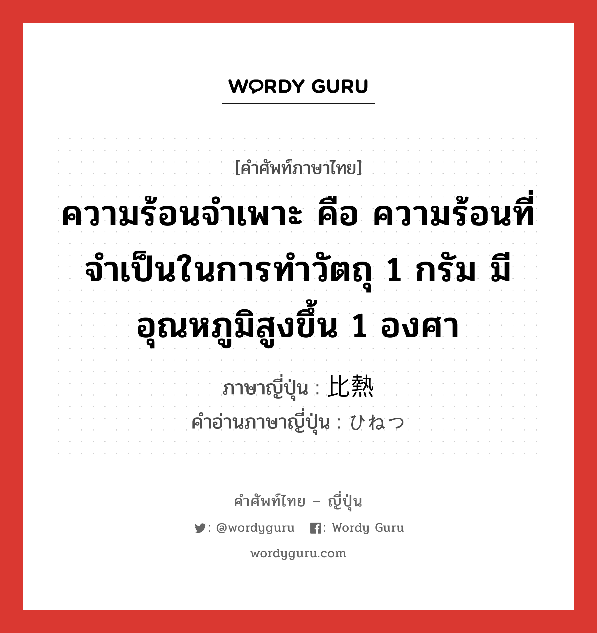 ความร้อนจำเพาะ คือ ความร้อนที่จำเป็นในการทำวัตถุ 1 กรัม มีอุณหภูมิสูงขึ้น 1 องศา ภาษาญี่ปุ่นคืออะไร, คำศัพท์ภาษาไทย - ญี่ปุ่น ความร้อนจำเพาะ คือ ความร้อนที่จำเป็นในการทำวัตถุ 1 กรัม มีอุณหภูมิสูงขึ้น 1 องศา ภาษาญี่ปุ่น 比熱 คำอ่านภาษาญี่ปุ่น ひねつ หมวด n หมวด n