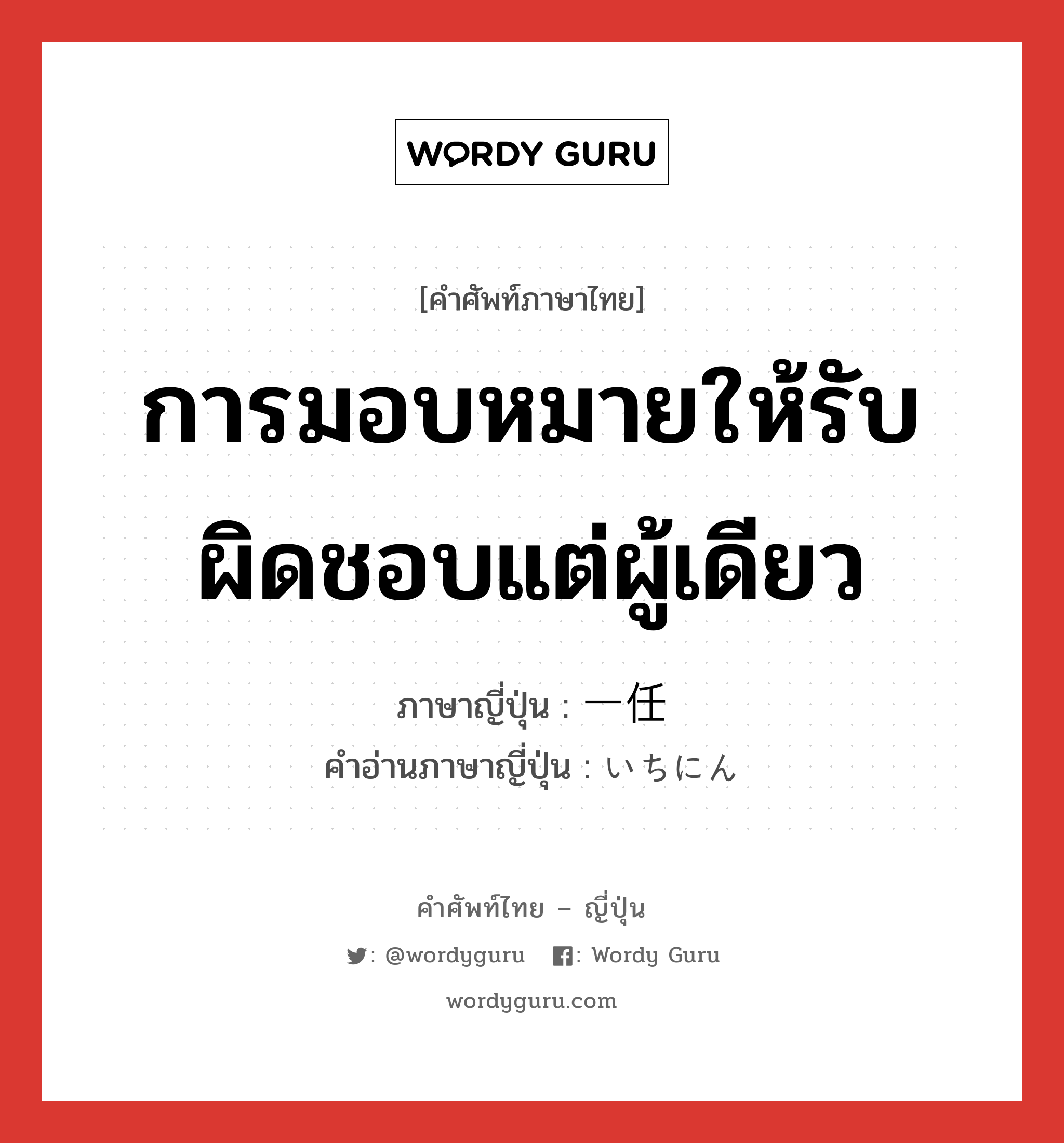 การมอบหมายให้รับผิดชอบแต่ผู้เดียว ภาษาญี่ปุ่นคืออะไร, คำศัพท์ภาษาไทย - ญี่ปุ่น การมอบหมายให้รับผิดชอบแต่ผู้เดียว ภาษาญี่ปุ่น 一任 คำอ่านภาษาญี่ปุ่น いちにん หมวด n หมวด n