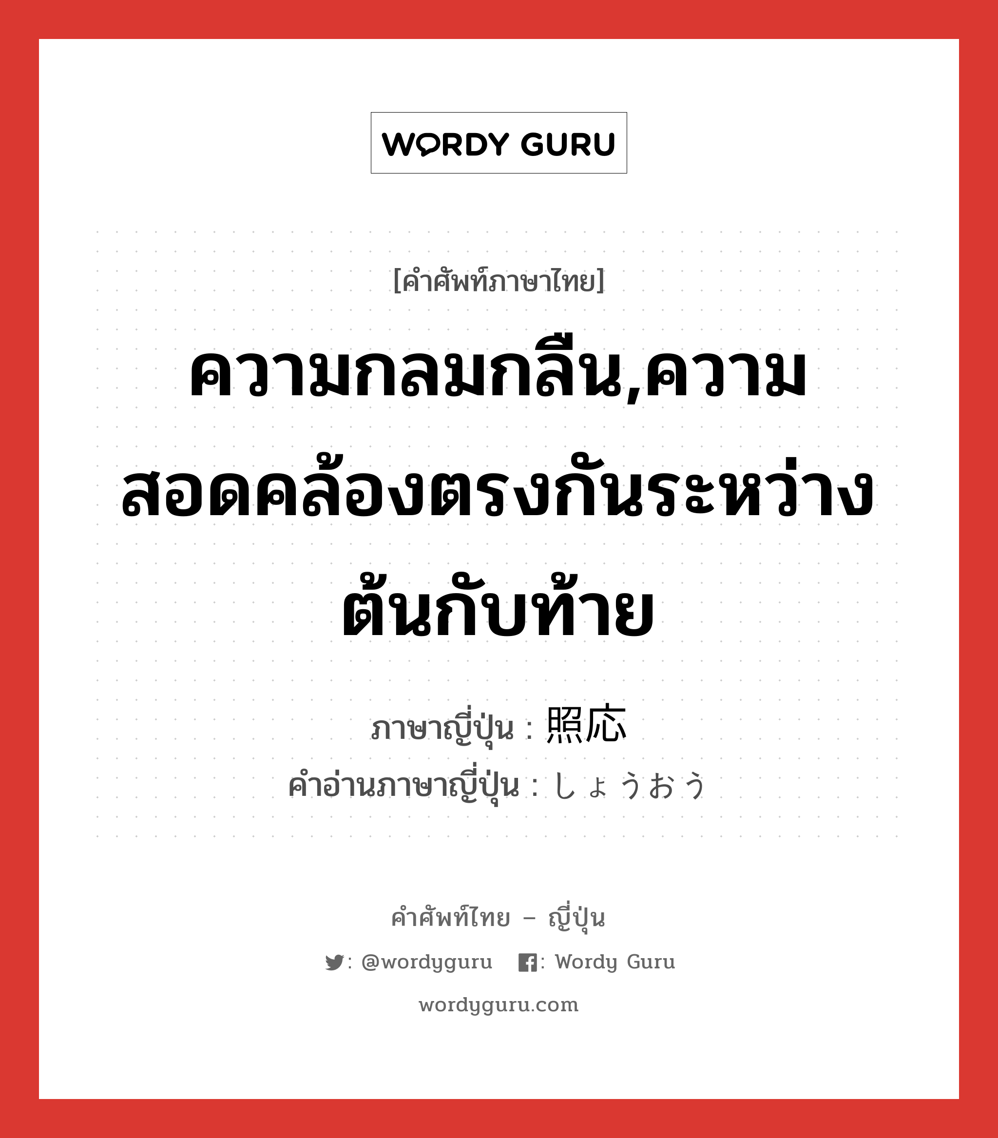 ความกลมกลืน,ความสอดคล้องตรงกันระหว่างต้นกับท้าย ภาษาญี่ปุ่นคืออะไร, คำศัพท์ภาษาไทย - ญี่ปุ่น ความกลมกลืน,ความสอดคล้องตรงกันระหว่างต้นกับท้าย ภาษาญี่ปุ่น 照応 คำอ่านภาษาญี่ปุ่น しょうおう หมวด n หมวด n