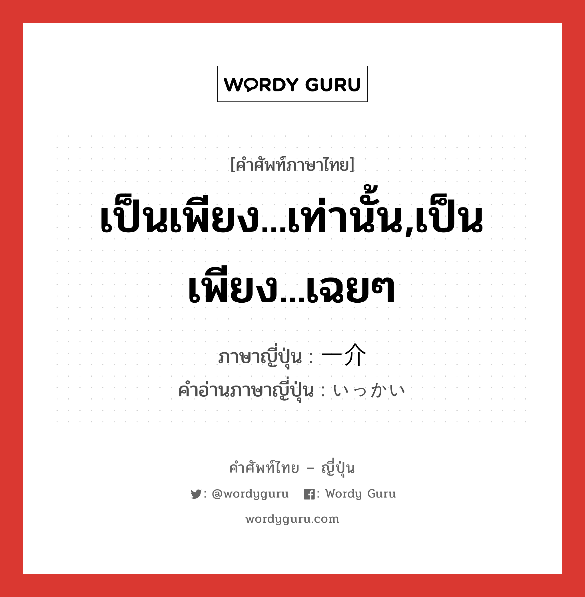 เป็นเพียง...เท่านั้น,เป็นเพียง...เฉยๆ ภาษาญี่ปุ่นคืออะไร, คำศัพท์ภาษาไทย - ญี่ปุ่น เป็นเพียง...เท่านั้น,เป็นเพียง...เฉยๆ ภาษาญี่ปุ่น 一介 คำอ่านภาษาญี่ปุ่น いっかい หมวด n หมวด n