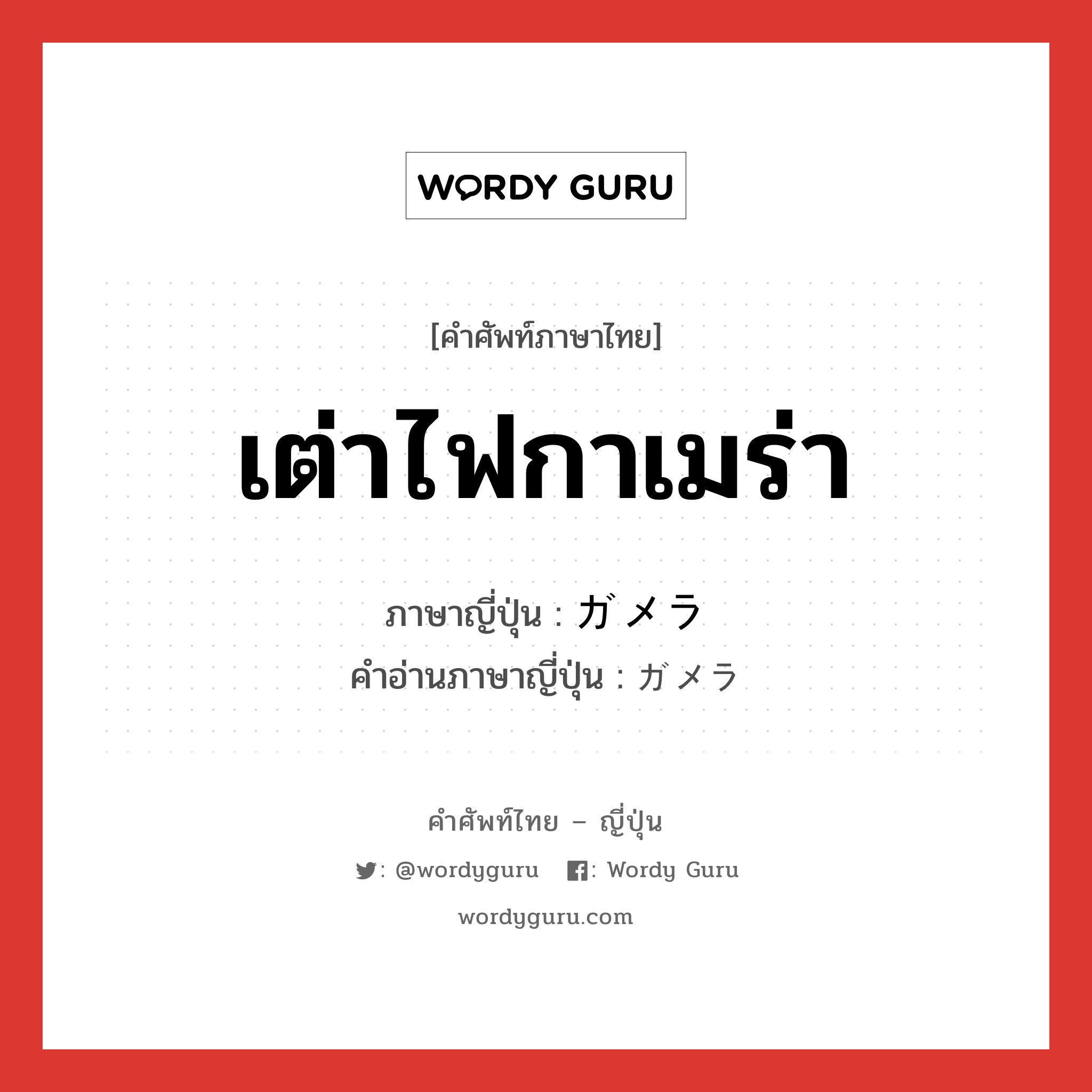 เต่าไฟกาเมร่า ภาษาญี่ปุ่นคืออะไร, คำศัพท์ภาษาไทย - ญี่ปุ่น เต่าไฟกาเมร่า ภาษาญี่ปุ่น ガメラ คำอ่านภาษาญี่ปุ่น ガメラ หมวด n หมวด n