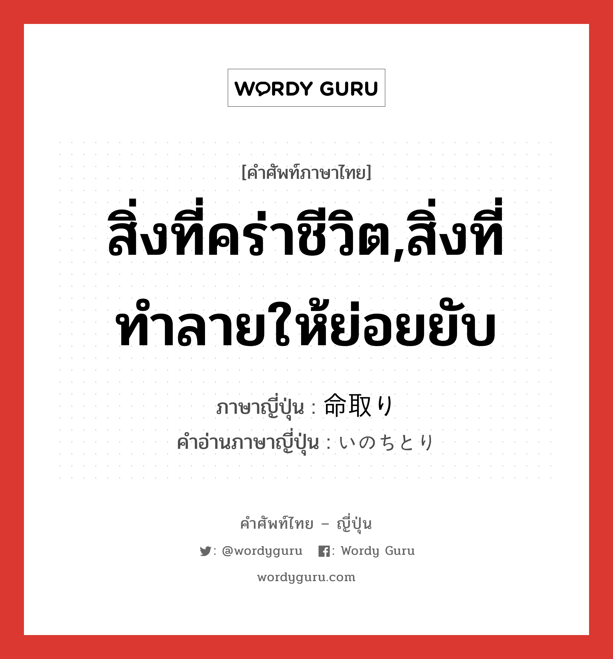 สิ่งที่คร่าชีวิต,สิ่งที่ทำลายให้ย่อยยับ ภาษาญี่ปุ่นคืออะไร, คำศัพท์ภาษาไทย - ญี่ปุ่น สิ่งที่คร่าชีวิต,สิ่งที่ทำลายให้ย่อยยับ ภาษาญี่ปุ่น 命取り คำอ่านภาษาญี่ปุ่น いのちとり หมวด n หมวด n