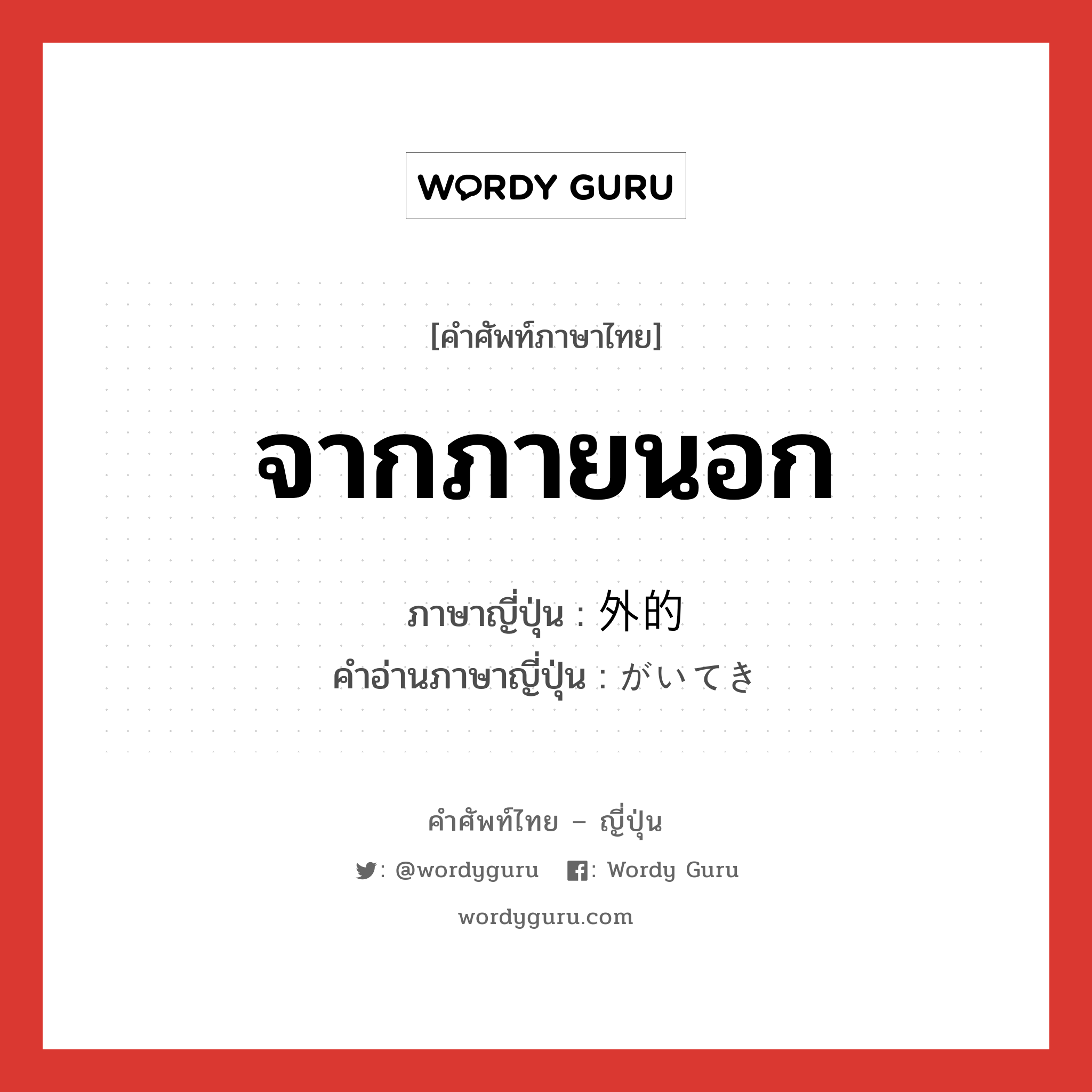 จากภายนอก ภาษาญี่ปุ่นคืออะไร, คำศัพท์ภาษาไทย - ญี่ปุ่น จากภายนอก ภาษาญี่ปุ่น 外的 คำอ่านภาษาญี่ปุ่น がいてき หมวด adj-na หมวด adj-na