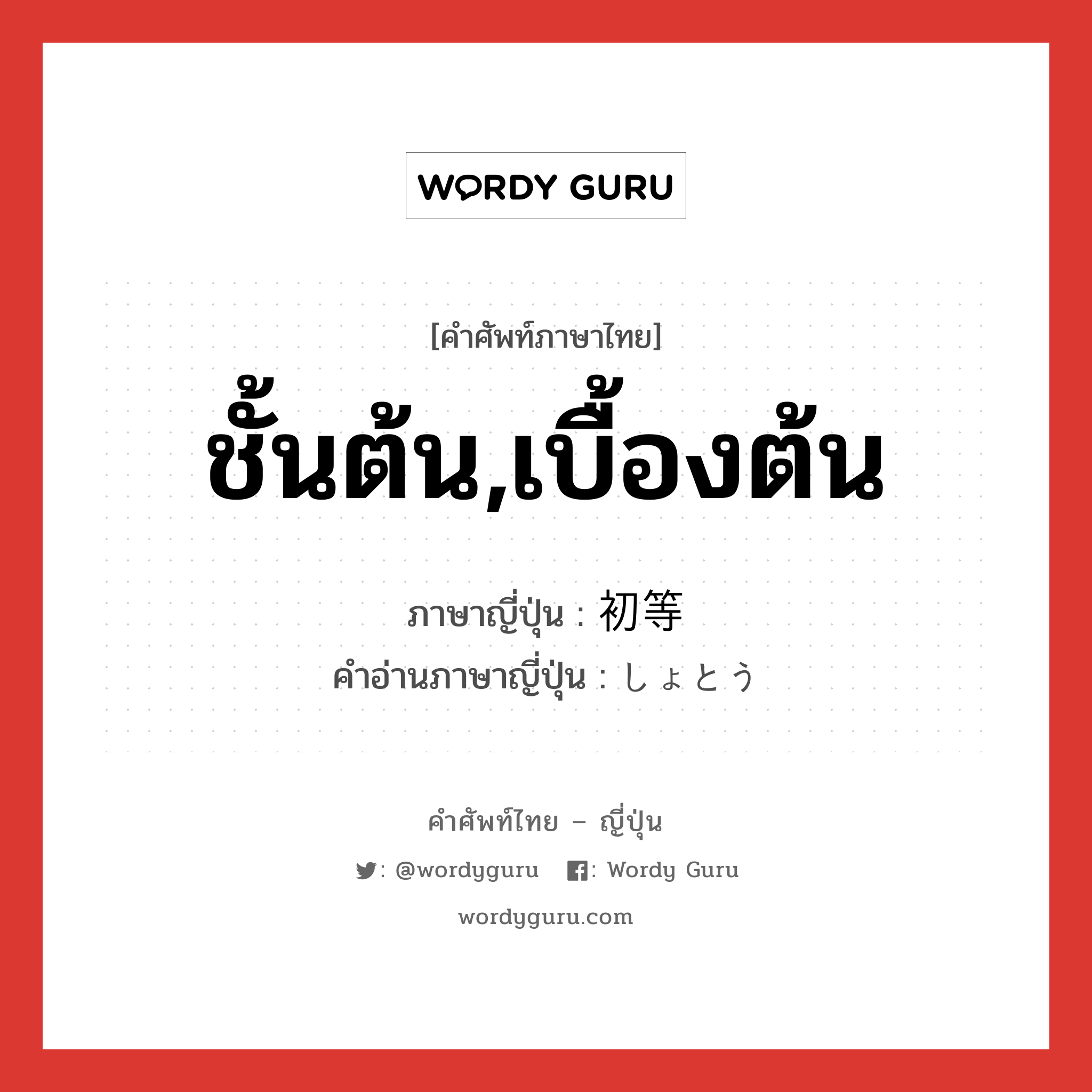 ชั้นต้น,เบื้องต้น ภาษาญี่ปุ่นคืออะไร, คำศัพท์ภาษาไทย - ญี่ปุ่น ชั้นต้น,เบื้องต้น ภาษาญี่ปุ่น 初等 คำอ่านภาษาญี่ปุ่น しょとう หมวด n หมวด n