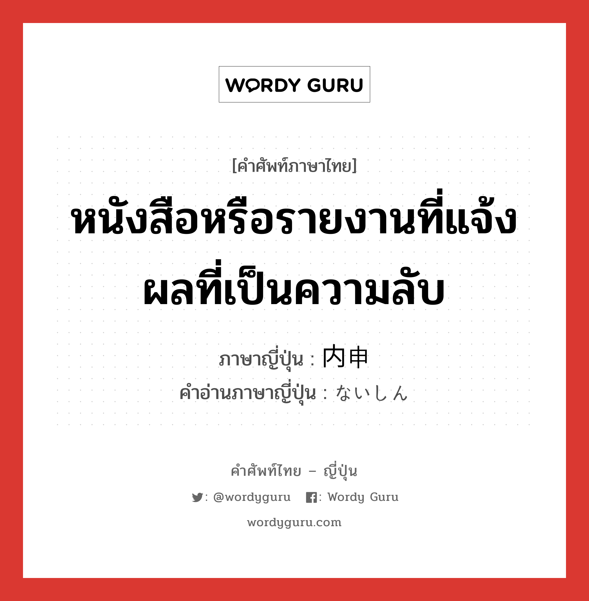 หนังสือหรือรายงานที่แจ้งผลที่เป็นความลับ ภาษาญี่ปุ่นคืออะไร, คำศัพท์ภาษาไทย - ญี่ปุ่น หนังสือหรือรายงานที่แจ้งผลที่เป็นความลับ ภาษาญี่ปุ่น 内申 คำอ่านภาษาญี่ปุ่น ないしん หมวด n หมวด n