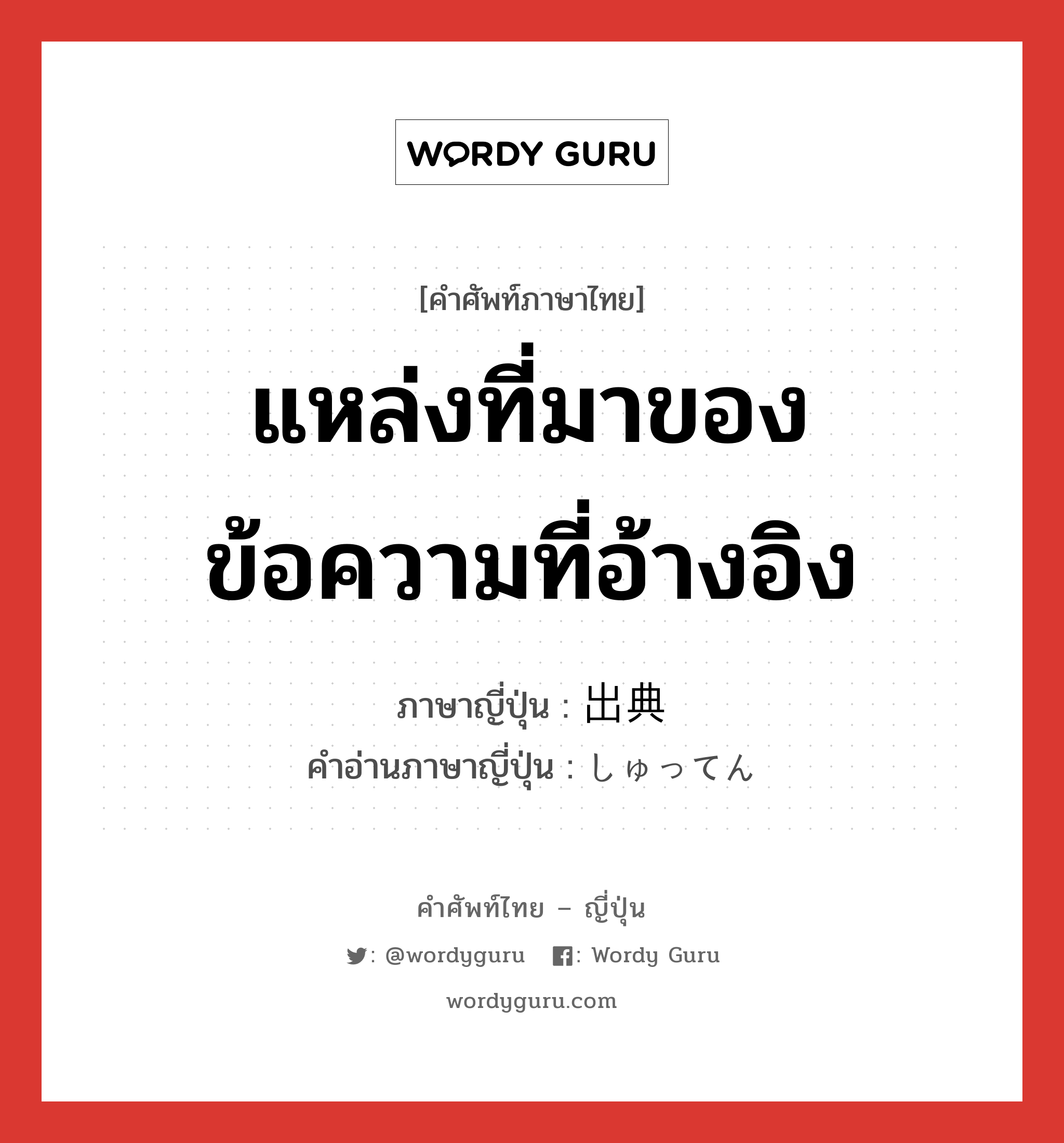 แหล่งที่มาของข้อความที่อ้างอิง ภาษาญี่ปุ่นคืออะไร, คำศัพท์ภาษาไทย - ญี่ปุ่น แหล่งที่มาของข้อความที่อ้างอิง ภาษาญี่ปุ่น 出典 คำอ่านภาษาญี่ปุ่น しゅってん หมวด n หมวด n