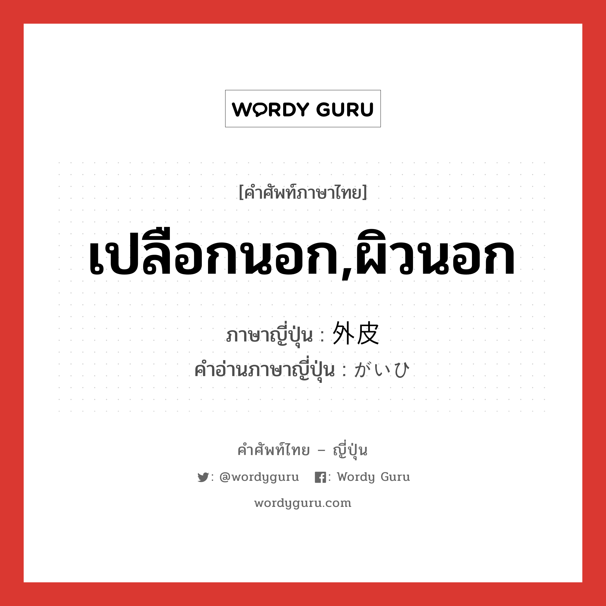 เปลือกนอก,ผิวนอก ภาษาญี่ปุ่นคืออะไร, คำศัพท์ภาษาไทย - ญี่ปุ่น เปลือกนอก,ผิวนอก ภาษาญี่ปุ่น 外皮 คำอ่านภาษาญี่ปุ่น がいひ หมวด n หมวด n