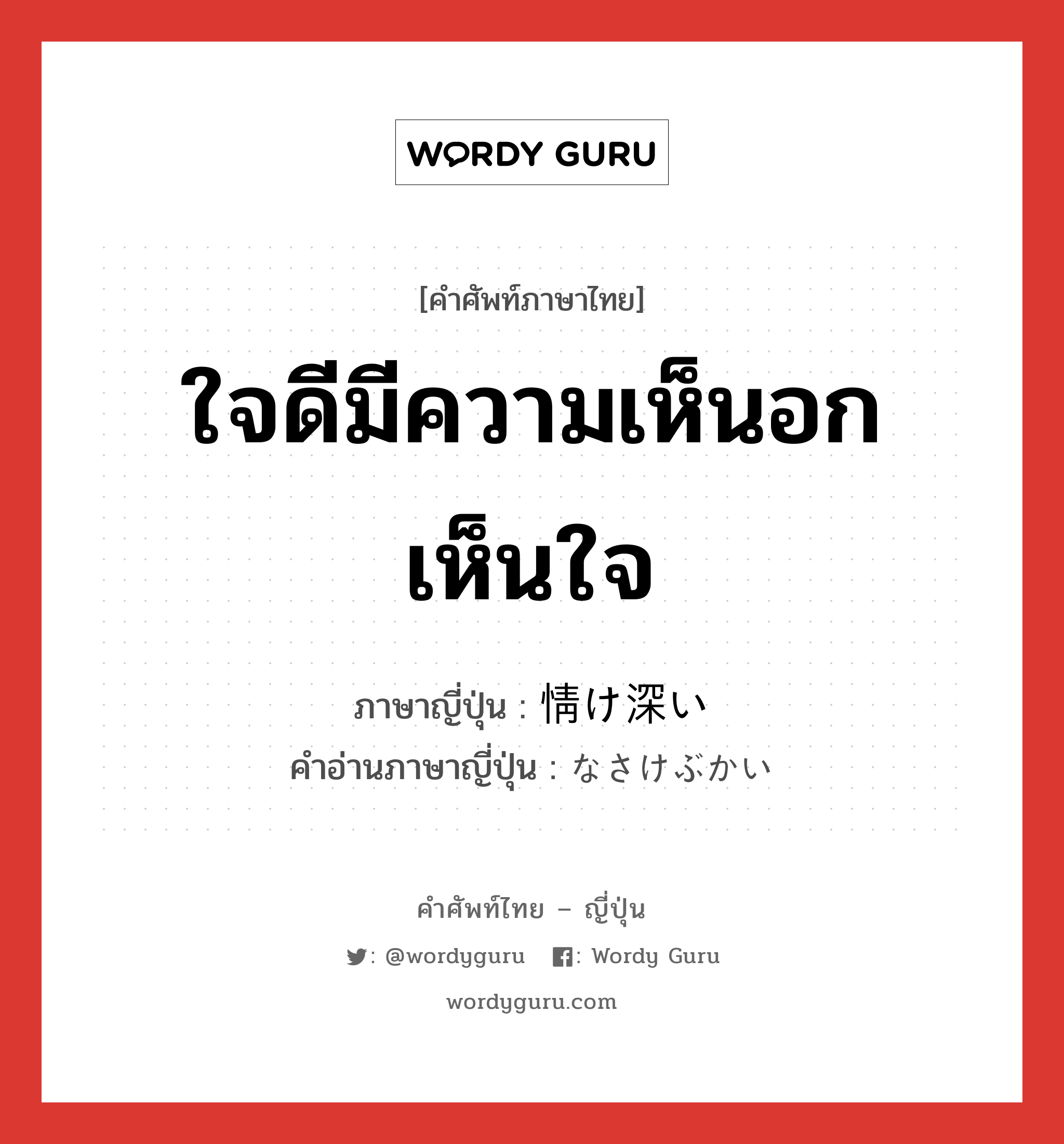 ใจดีมีความเห็นอกเห็นใจ ภาษาญี่ปุ่นคืออะไร, คำศัพท์ภาษาไทย - ญี่ปุ่น ใจดีมีความเห็นอกเห็นใจ ภาษาญี่ปุ่น 情け深い คำอ่านภาษาญี่ปุ่น なさけぶかい หมวด adj-i หมวด adj-i