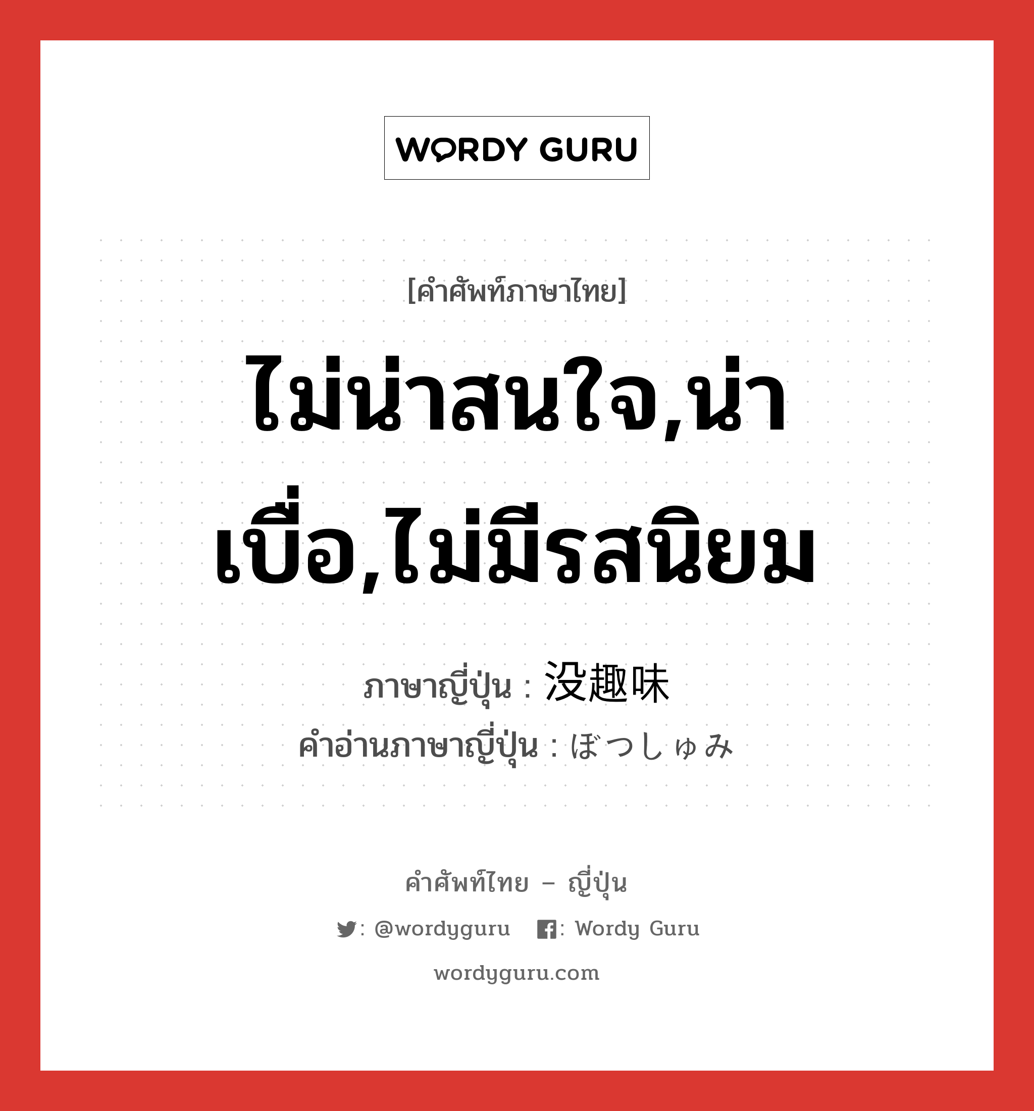 ไม่น่าสนใจ,น่าเบื่อ,ไม่มีรสนิยม ภาษาญี่ปุ่นคืออะไร, คำศัพท์ภาษาไทย - ญี่ปุ่น ไม่น่าสนใจ,น่าเบื่อ,ไม่มีรสนิยม ภาษาญี่ปุ่น 没趣味 คำอ่านภาษาญี่ปุ่น ぼつしゅみ หมวด adj-na หมวด adj-na