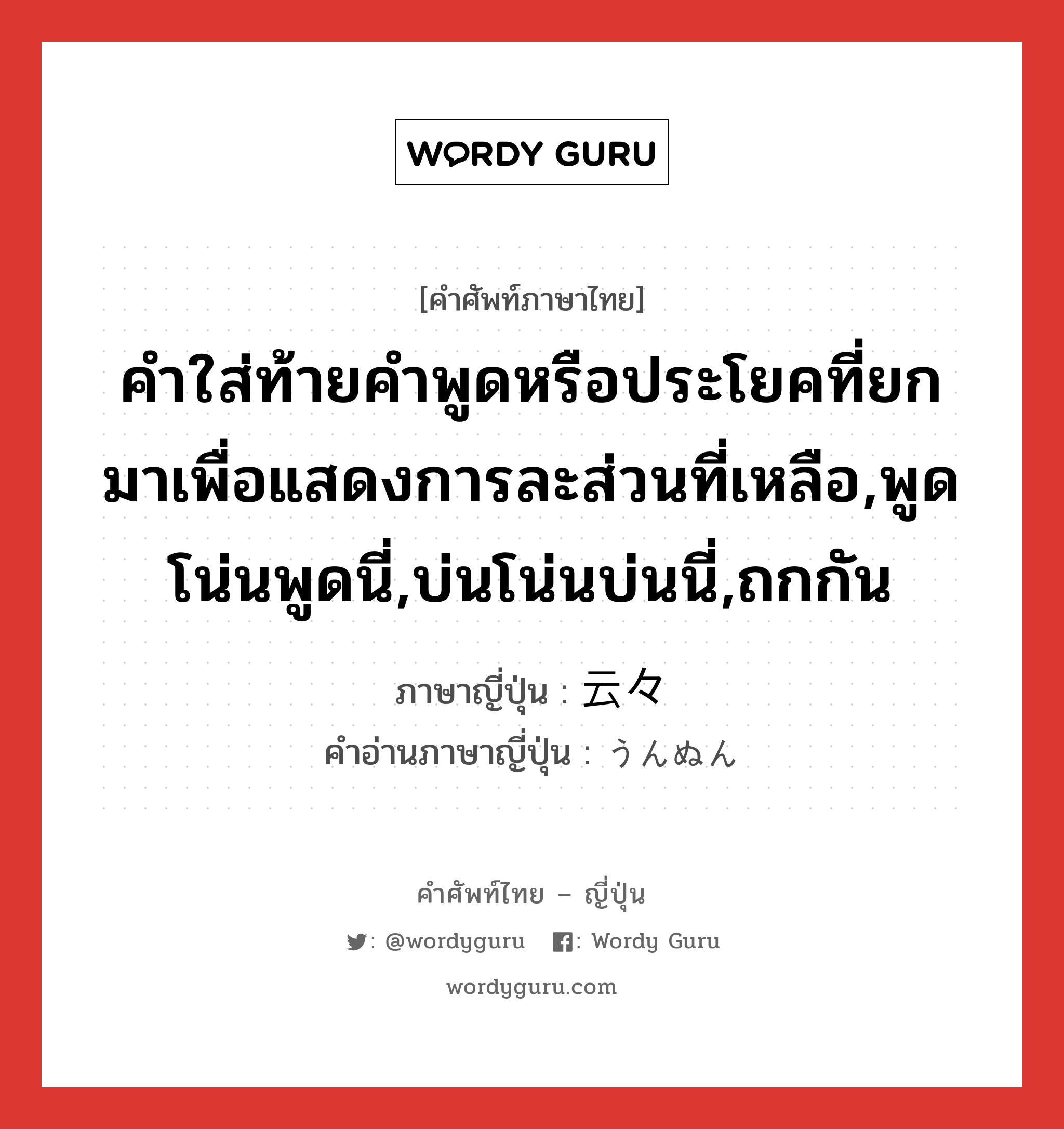 คำใส่ท้ายคำพูดหรือประโยคที่ยกมาเพื่อแสดงการละส่วนที่เหลือ,พูดโน่นพูดนี่,บ่นโน่นบ่นนี่,ถกกัน ภาษาญี่ปุ่นคืออะไร, คำศัพท์ภาษาไทย - ญี่ปุ่น คำใส่ท้ายคำพูดหรือประโยคที่ยกมาเพื่อแสดงการละส่วนที่เหลือ,พูดโน่นพูดนี่,บ่นโน่นบ่นนี่,ถกกัน ภาษาญี่ปุ่น 云々 คำอ่านภาษาญี่ปุ่น うんぬん หมวด exp หมวด exp