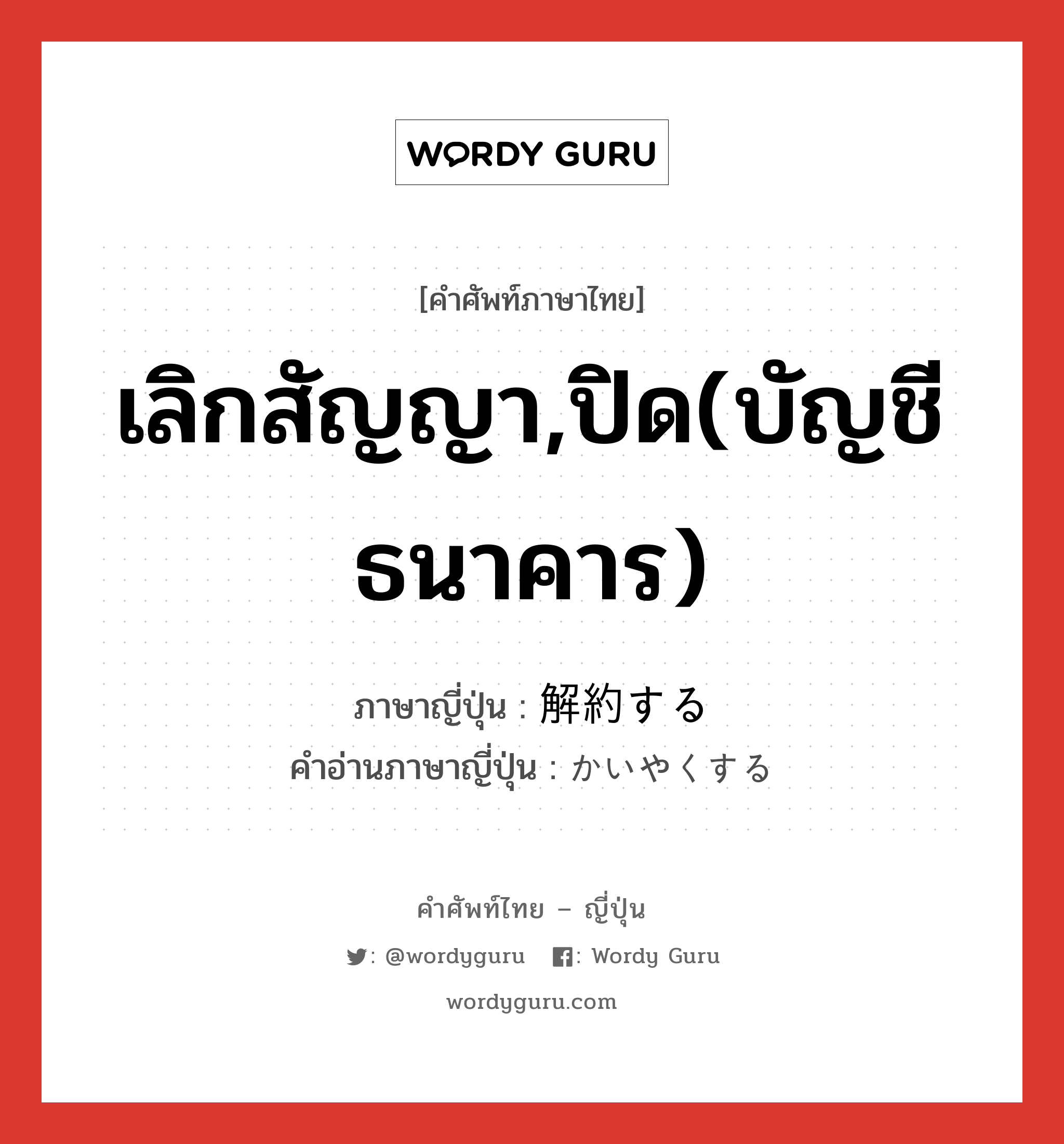 เลิกสัญญา,ปิด(บัญชีธนาคาร) ภาษาญี่ปุ่นคืออะไร, คำศัพท์ภาษาไทย - ญี่ปุ่น เลิกสัญญา,ปิด(บัญชีธนาคาร) ภาษาญี่ปุ่น 解約する คำอ่านภาษาญี่ปุ่น かいやくする หมวด v หมวด v