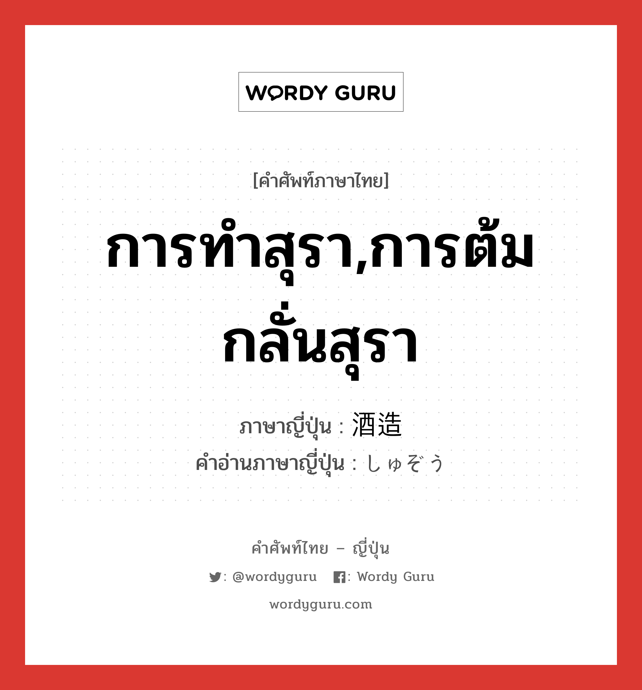 การทำสุรา,การต้มกลั่นสุรา ภาษาญี่ปุ่นคืออะไร, คำศัพท์ภาษาไทย - ญี่ปุ่น การทำสุรา,การต้มกลั่นสุรา ภาษาญี่ปุ่น 酒造 คำอ่านภาษาญี่ปุ่น しゅぞう หมวด n หมวด n