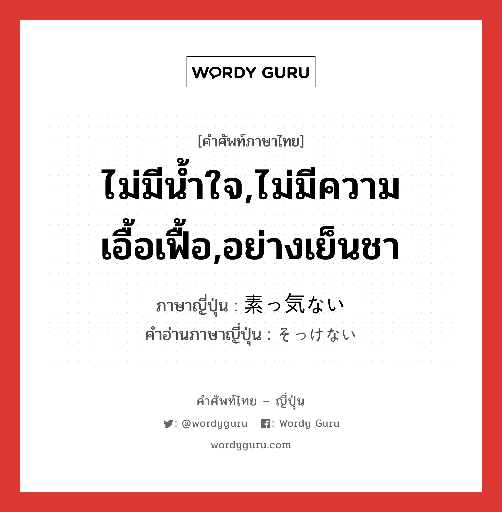 ไม่มีน้ำใจ,ไม่มีความเอื้อเฟื้อ,อย่างเย็นชา ภาษาญี่ปุ่นคืออะไร, คำศัพท์ภาษาไทย - ญี่ปุ่น ไม่มีน้ำใจ,ไม่มีความเอื้อเฟื้อ,อย่างเย็นชา ภาษาญี่ปุ่น 素っ気ない คำอ่านภาษาญี่ปุ่น そっけない หมวด adj-i หมวด adj-i