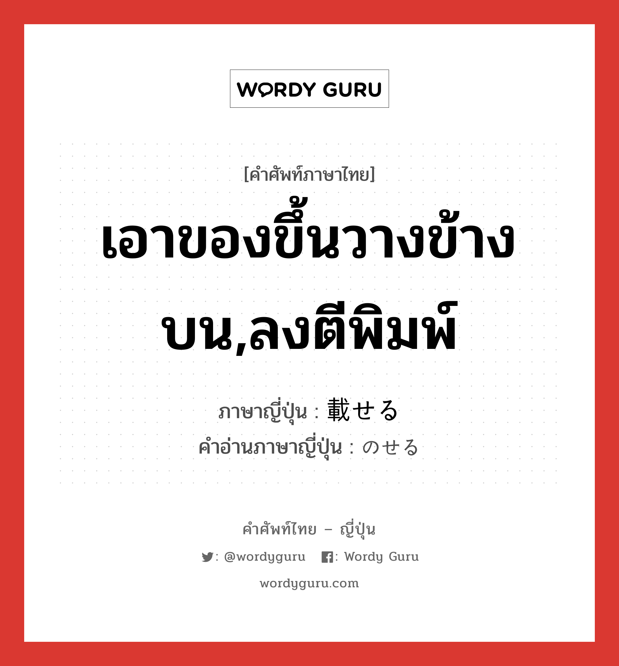 เอาของขึ้นวางข้างบน,ลงตีพิมพ์ ภาษาญี่ปุ่นคืออะไร, คำศัพท์ภาษาไทย - ญี่ปุ่น เอาของขึ้นวางข้างบน,ลงตีพิมพ์ ภาษาญี่ปุ่น 載せる คำอ่านภาษาญี่ปุ่น のせる หมวด v1 หมวด v1