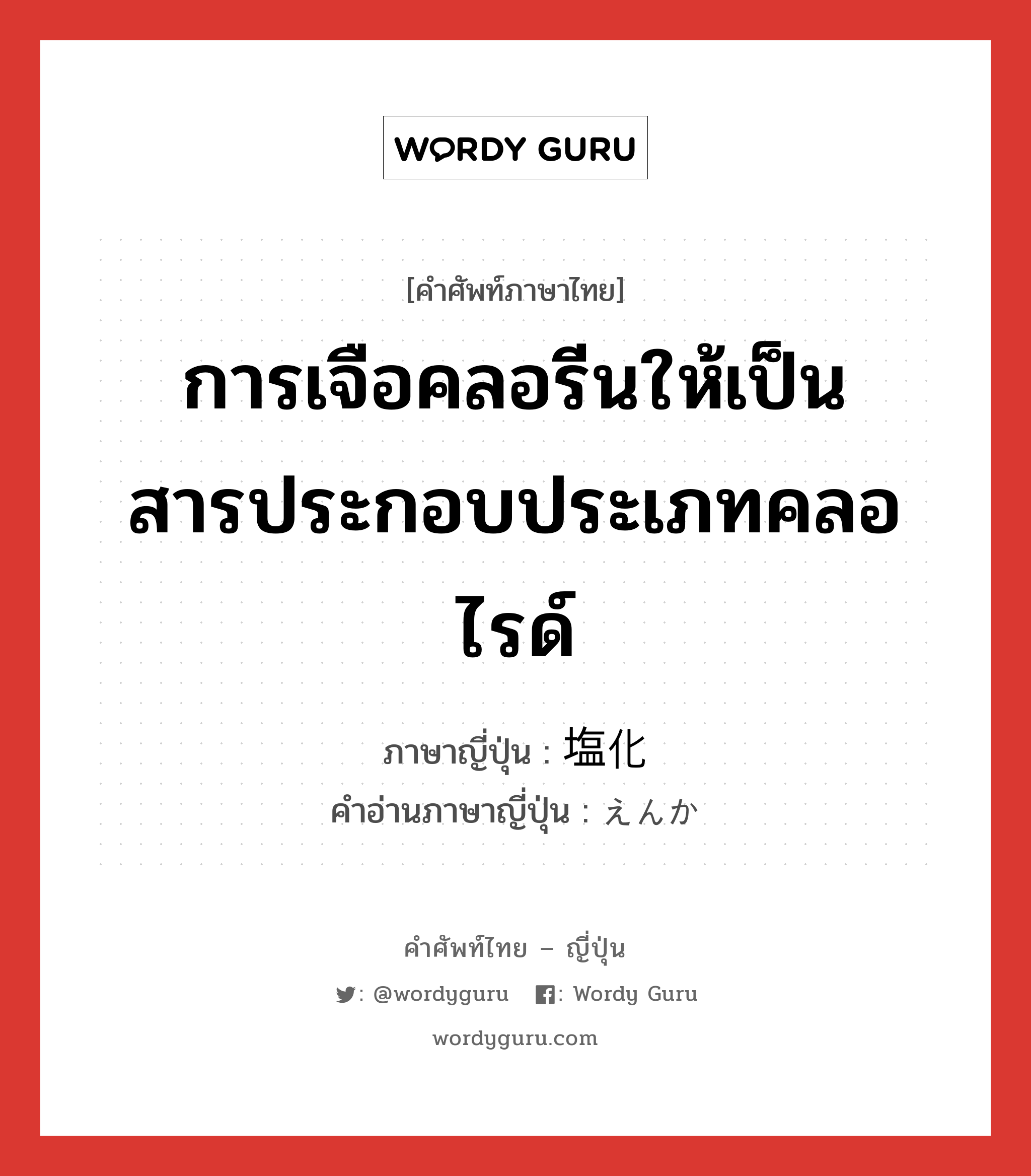 การเจือคลอรีนให้เป็นสารประกอบประเภทคลอไรด์ ภาษาญี่ปุ่นคืออะไร, คำศัพท์ภาษาไทย - ญี่ปุ่น การเจือคลอรีนให้เป็นสารประกอบประเภทคลอไรด์ ภาษาญี่ปุ่น 塩化 คำอ่านภาษาญี่ปุ่น えんか หมวด n หมวด n