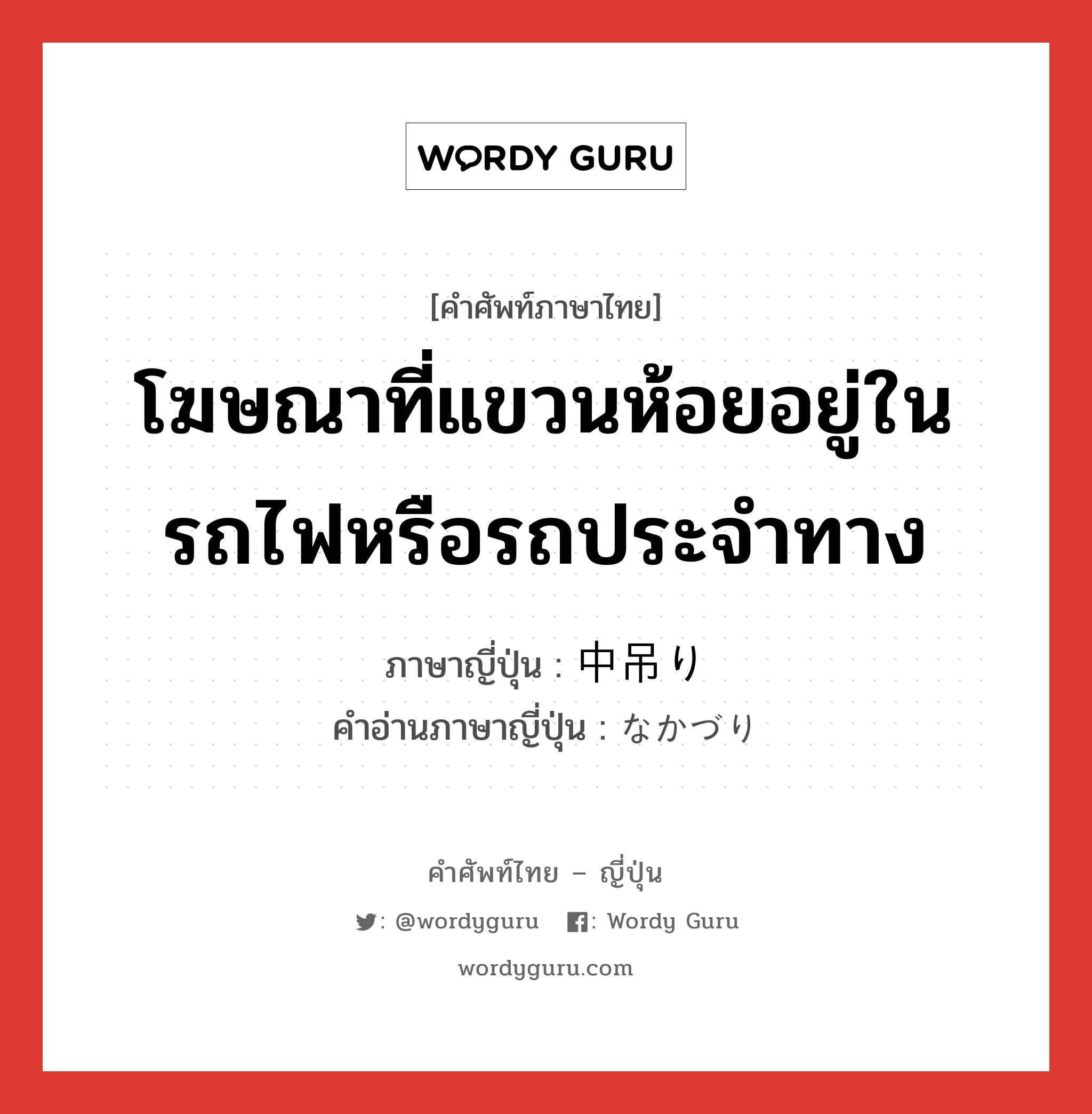 โฆษณาที่แขวนห้อยอยู่ในรถไฟหรือรถประจำทาง ภาษาญี่ปุ่นคืออะไร, คำศัพท์ภาษาไทย - ญี่ปุ่น โฆษณาที่แขวนห้อยอยู่ในรถไฟหรือรถประจำทาง ภาษาญี่ปุ่น 中吊り คำอ่านภาษาญี่ปุ่น なかづり หมวด n หมวด n