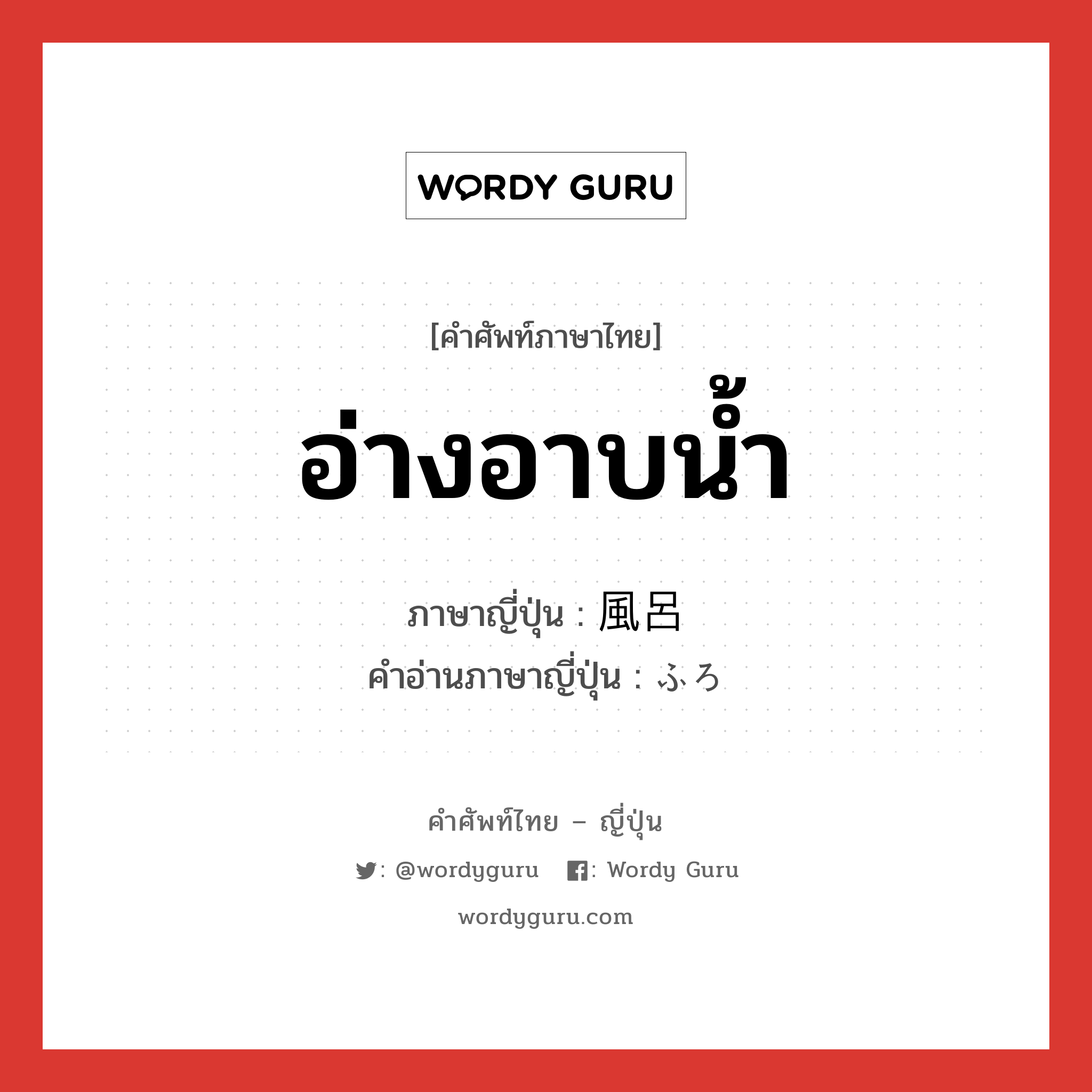 อ่างอาบน้ำ ภาษาญี่ปุ่นคืออะไร, คำศัพท์ภาษาไทย - ญี่ปุ่น อ่างอาบน้ำ ภาษาญี่ปุ่น 風呂 คำอ่านภาษาญี่ปุ่น ふろ หมวด n หมวด n