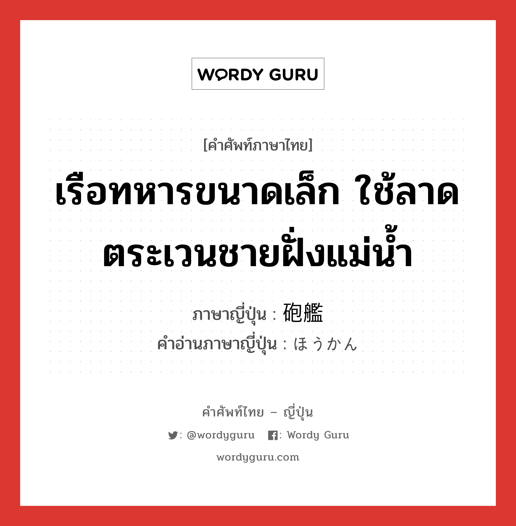 เรือทหารขนาดเล็ก ใช้ลาดตระเวนชายฝั่งแม่น้ำ ภาษาญี่ปุ่นคืออะไร, คำศัพท์ภาษาไทย - ญี่ปุ่น เรือทหารขนาดเล็ก ใช้ลาดตระเวนชายฝั่งแม่น้ำ ภาษาญี่ปุ่น 砲艦 คำอ่านภาษาญี่ปุ่น ほうかん หมวด n หมวด n