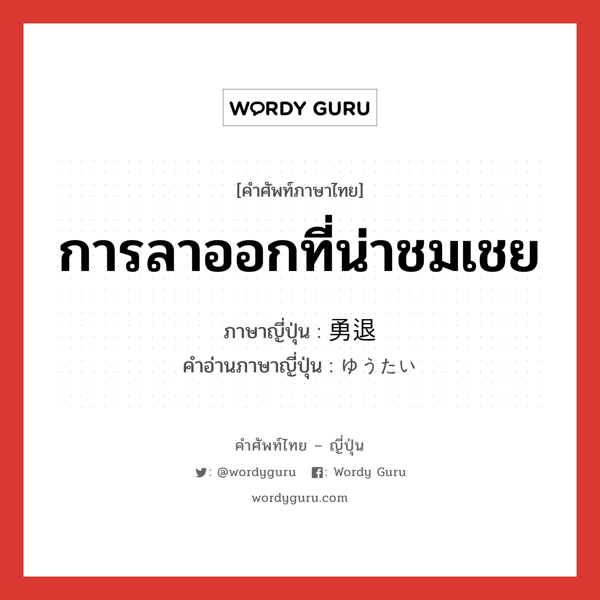 การลาออกที่น่าชมเชย ภาษาญี่ปุ่นคืออะไร, คำศัพท์ภาษาไทย - ญี่ปุ่น การลาออกที่น่าชมเชย ภาษาญี่ปุ่น 勇退 คำอ่านภาษาญี่ปุ่น ゆうたい หมวด n หมวด n