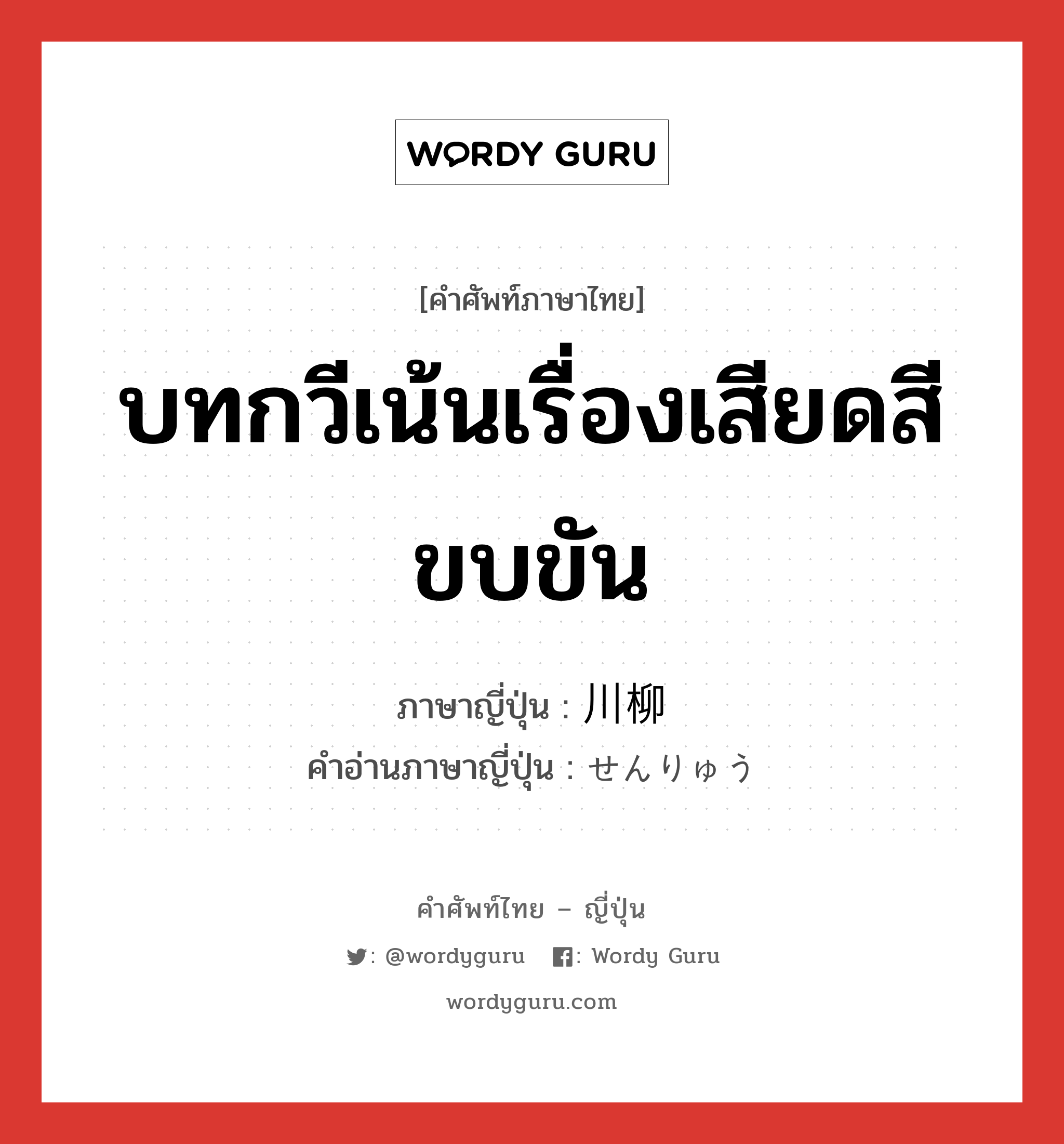 บทกวีเน้นเรื่องเสียดสีขบขัน ภาษาญี่ปุ่นคืออะไร, คำศัพท์ภาษาไทย - ญี่ปุ่น บทกวีเน้นเรื่องเสียดสีขบขัน ภาษาญี่ปุ่น 川柳 คำอ่านภาษาญี่ปุ่น せんりゅう หมวด n หมวด n