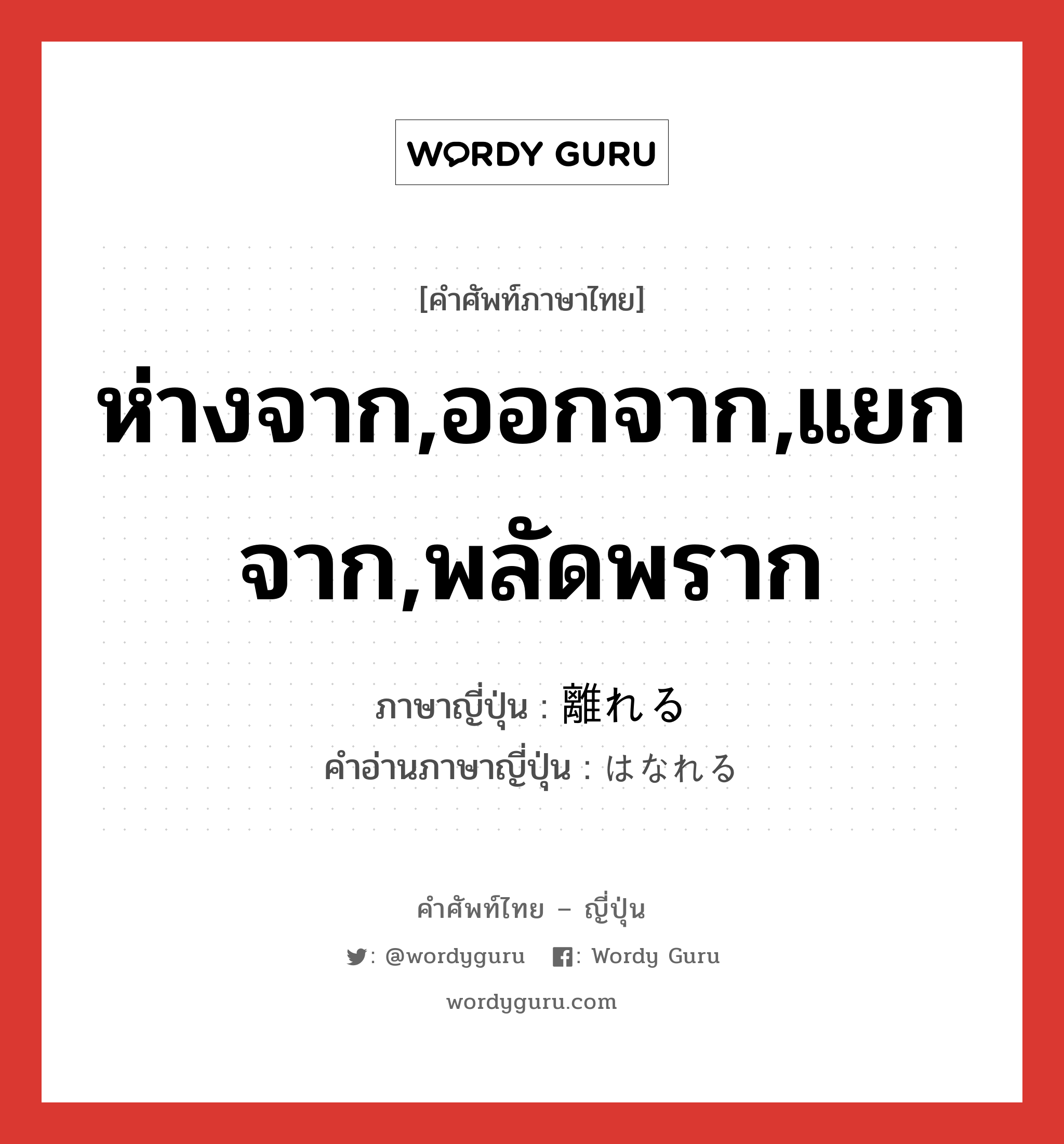 ห่างจาก,ออกจาก,แยกจาก,พลัดพราก ภาษาญี่ปุ่นคืออะไร, คำศัพท์ภาษาไทย - ญี่ปุ่น ห่างจาก,ออกจาก,แยกจาก,พลัดพราก ภาษาญี่ปุ่น 離れる คำอ่านภาษาญี่ปุ่น はなれる หมวด v1 หมวด v1