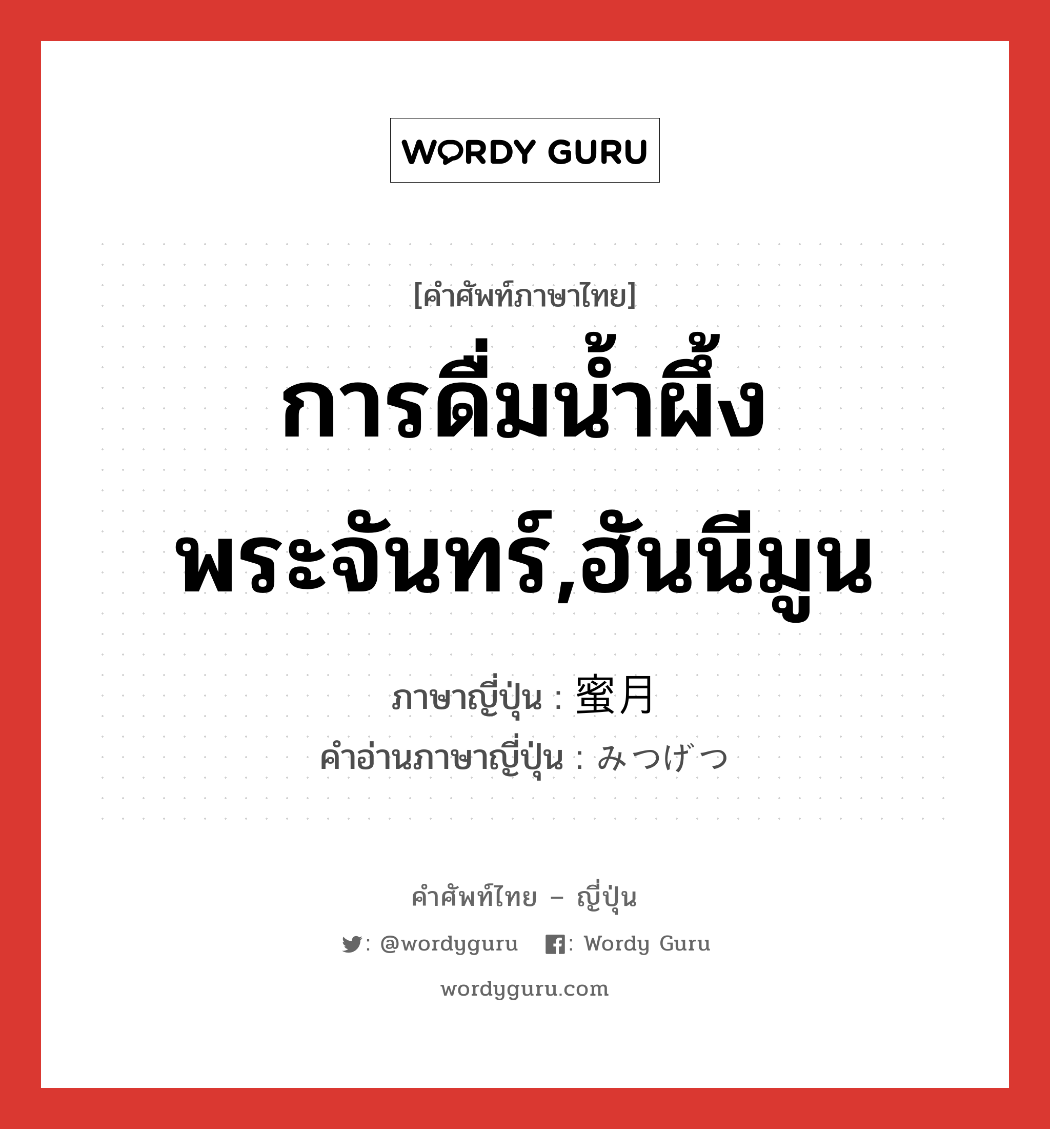 การดื่มน้ำผึ้งพระจันทร์,ฮันนีมูน ภาษาญี่ปุ่นคืออะไร, คำศัพท์ภาษาไทย - ญี่ปุ่น การดื่มน้ำผึ้งพระจันทร์,ฮันนีมูน ภาษาญี่ปุ่น 蜜月 คำอ่านภาษาญี่ปุ่น みつげつ หมวด n หมวด n