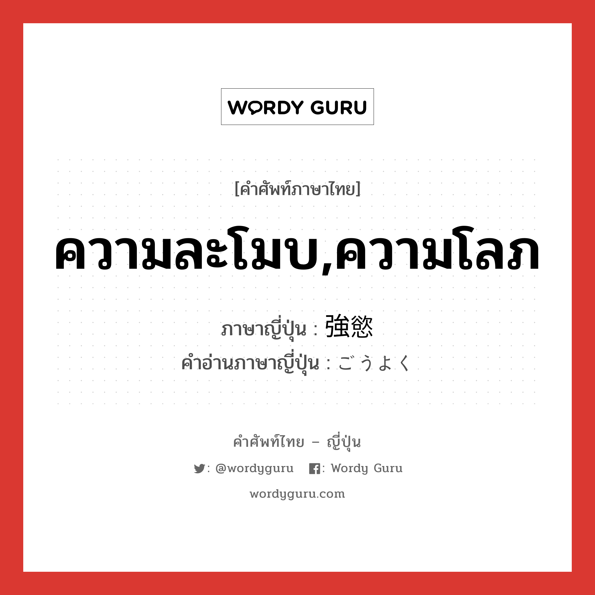 ความละโมบ,ความโลภ ภาษาญี่ปุ่นคืออะไร, คำศัพท์ภาษาไทย - ญี่ปุ่น ความละโมบ,ความโลภ ภาษาญี่ปุ่น 強慾 คำอ่านภาษาญี่ปุ่น ごうよく หมวด adj-na หมวด adj-na