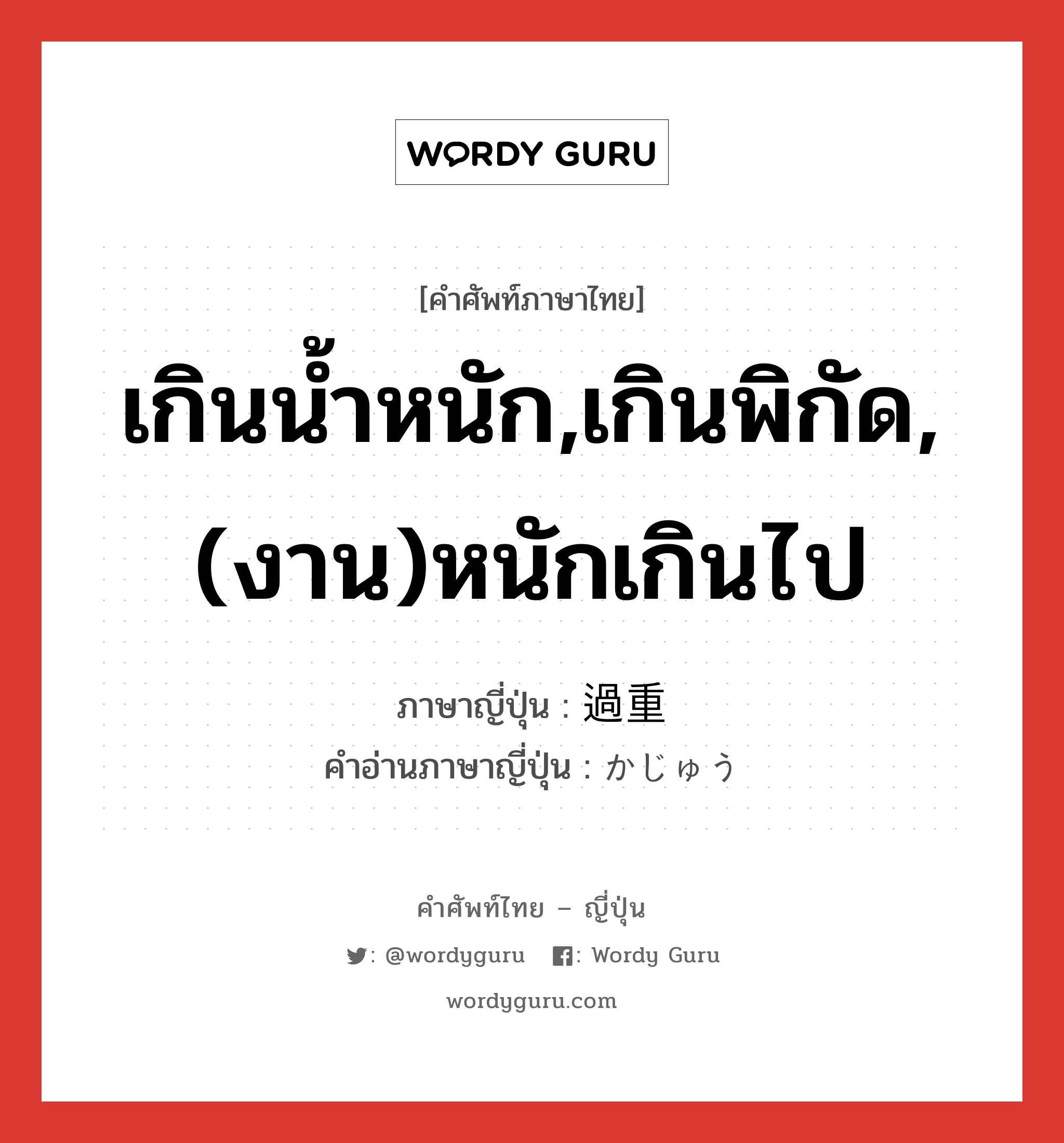 เกินน้ำหนัก,เกินพิกัด,(งาน)หนักเกินไป ภาษาญี่ปุ่นคืออะไร, คำศัพท์ภาษาไทย - ญี่ปุ่น เกินน้ำหนัก,เกินพิกัด,(งาน)หนักเกินไป ภาษาญี่ปุ่น 過重 คำอ่านภาษาญี่ปุ่น かじゅう หมวด adj-na หมวด adj-na