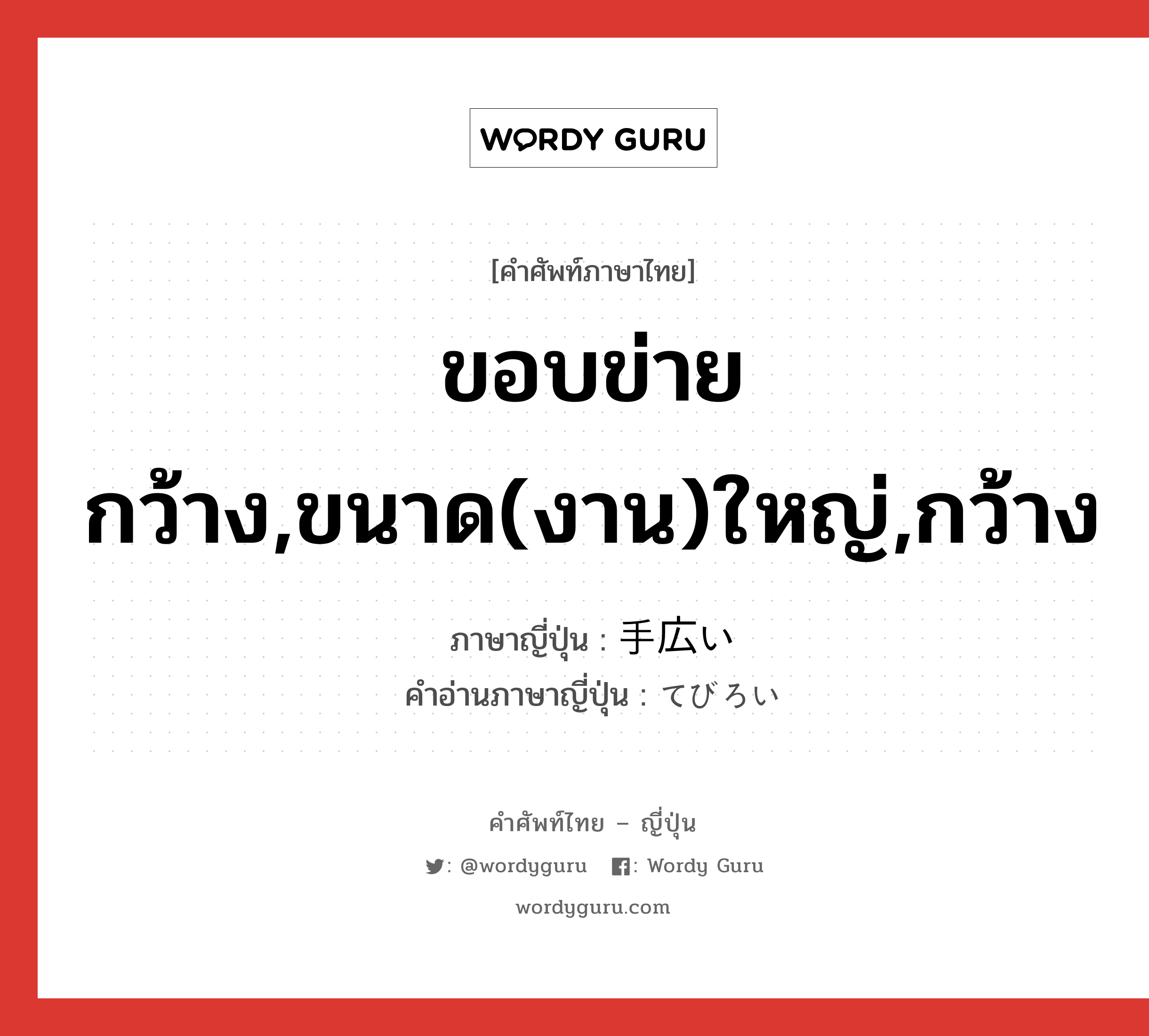 ขอบข่ายกว้าง,ขนาด(งาน)ใหญ่,กว้าง ภาษาญี่ปุ่นคืออะไร, คำศัพท์ภาษาไทย - ญี่ปุ่น ขอบข่ายกว้าง,ขนาด(งาน)ใหญ่,กว้าง ภาษาญี่ปุ่น 手広い คำอ่านภาษาญี่ปุ่น てびろい หมวด adj-i หมวด adj-i