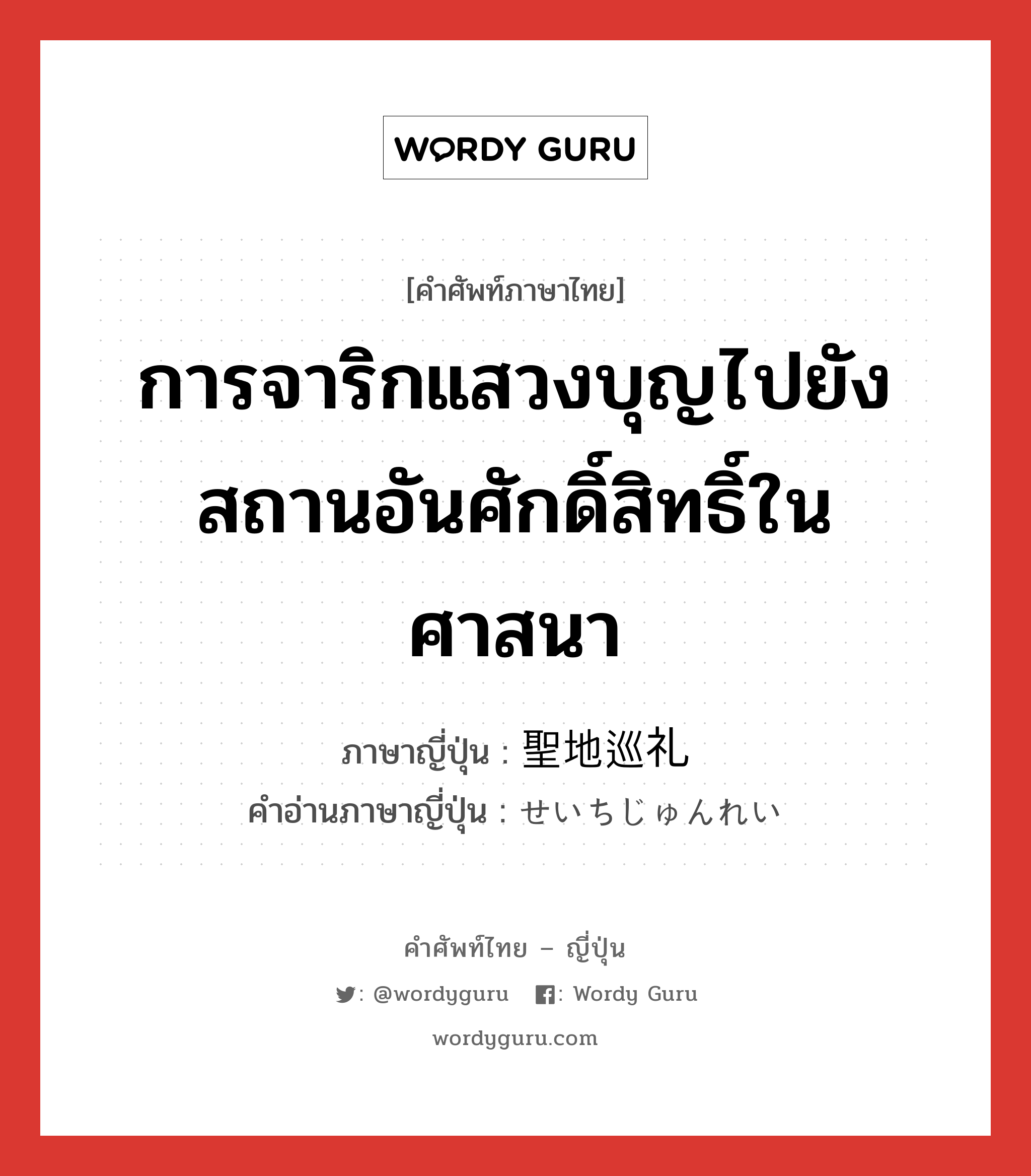 การจาริกแสวงบุญไปยังสถานอันศักดิ์สิทธิ์ในศาสนา ภาษาญี่ปุ่นคืออะไร, คำศัพท์ภาษาไทย - ญี่ปุ่น การจาริกแสวงบุญไปยังสถานอันศักดิ์สิทธิ์ในศาสนา ภาษาญี่ปุ่น 聖地巡礼 คำอ่านภาษาญี่ปุ่น せいちじゅんれい หมวด n หมวด n